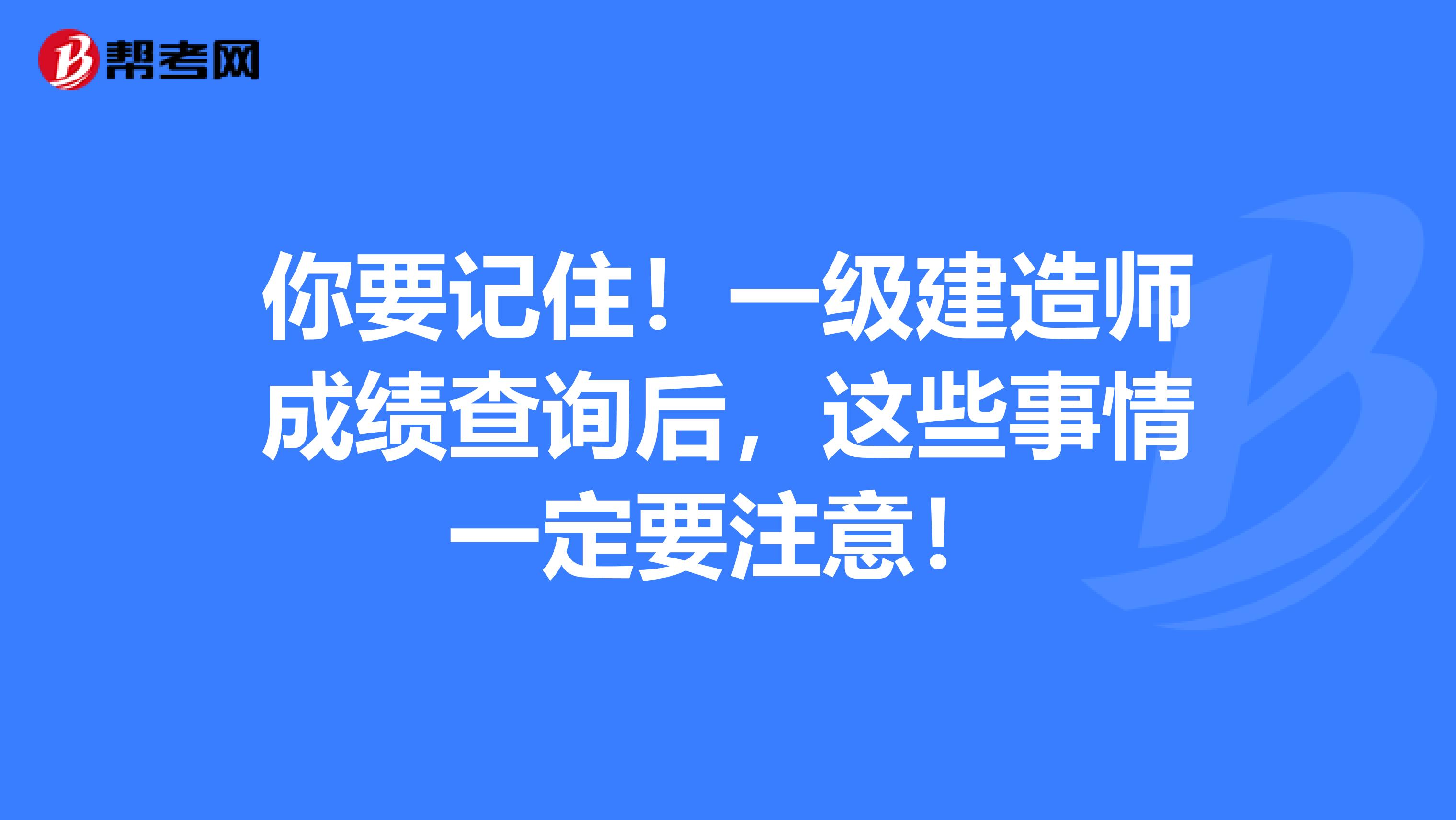 你要记住！一级建造师成绩查询后，这些事情一定要注意！