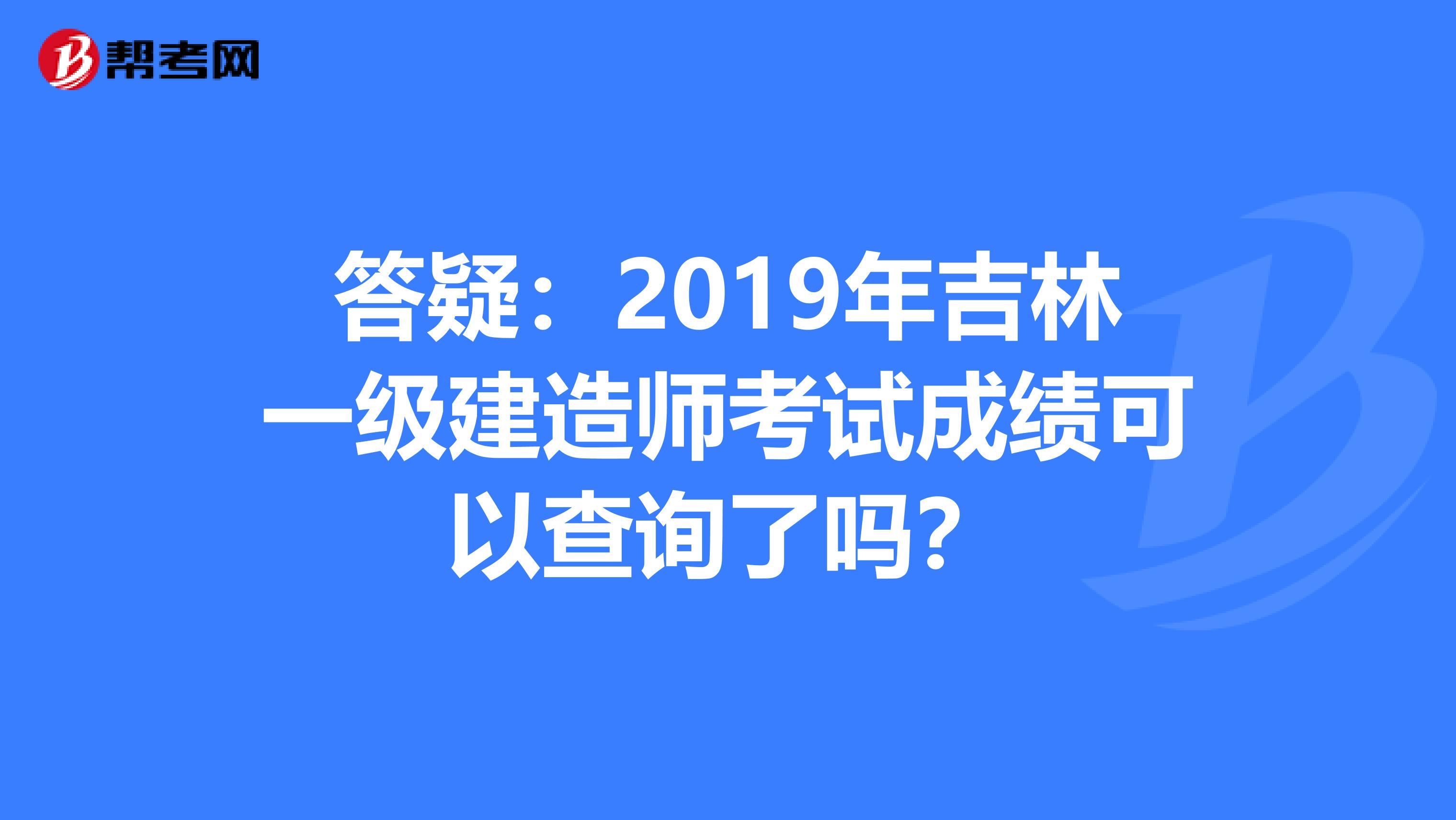 答疑：2019年吉林一级建造师考试成绩可以查询了吗？