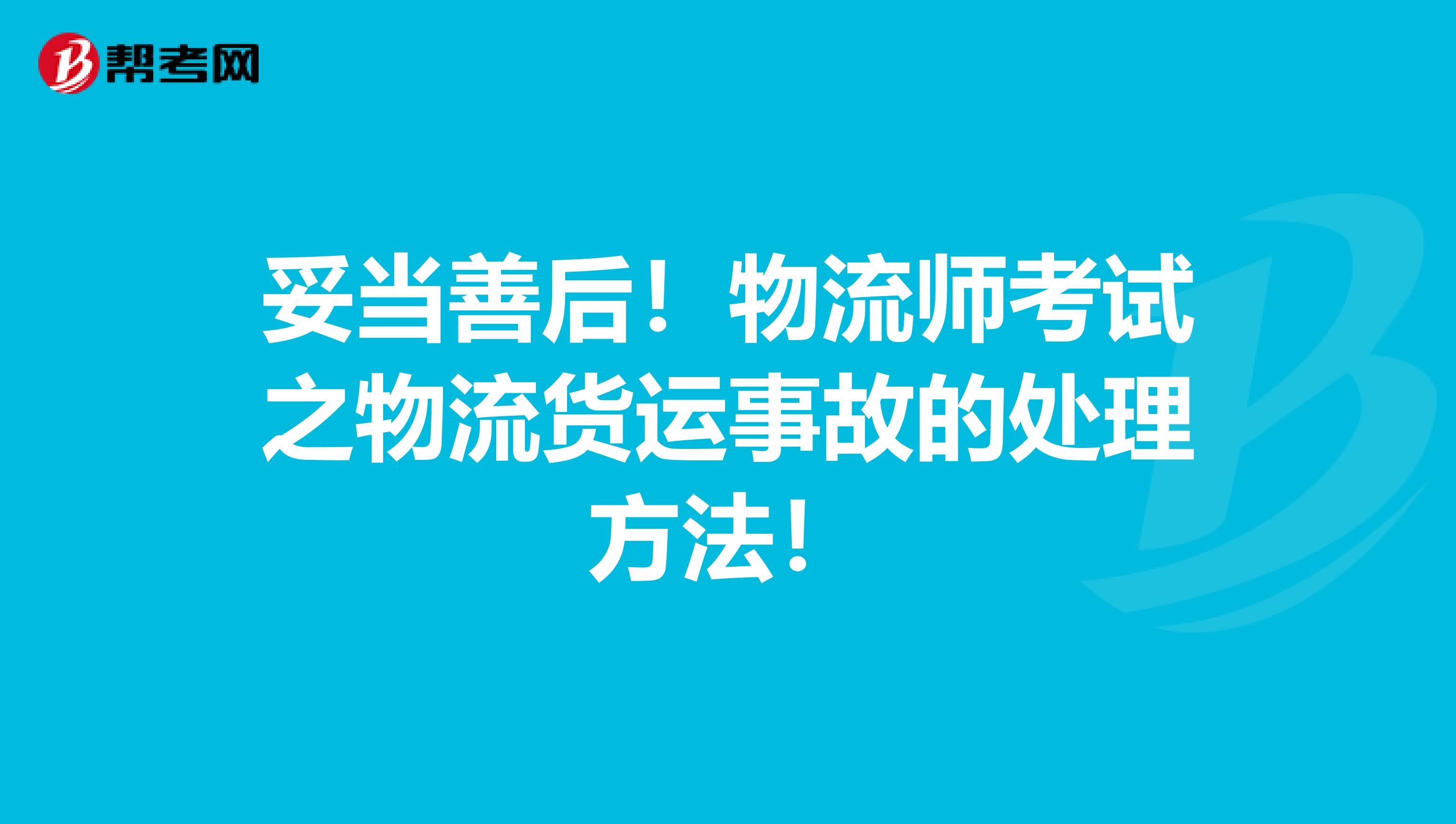 妥当善后！物流师考试之物流货运事故的处理方法！