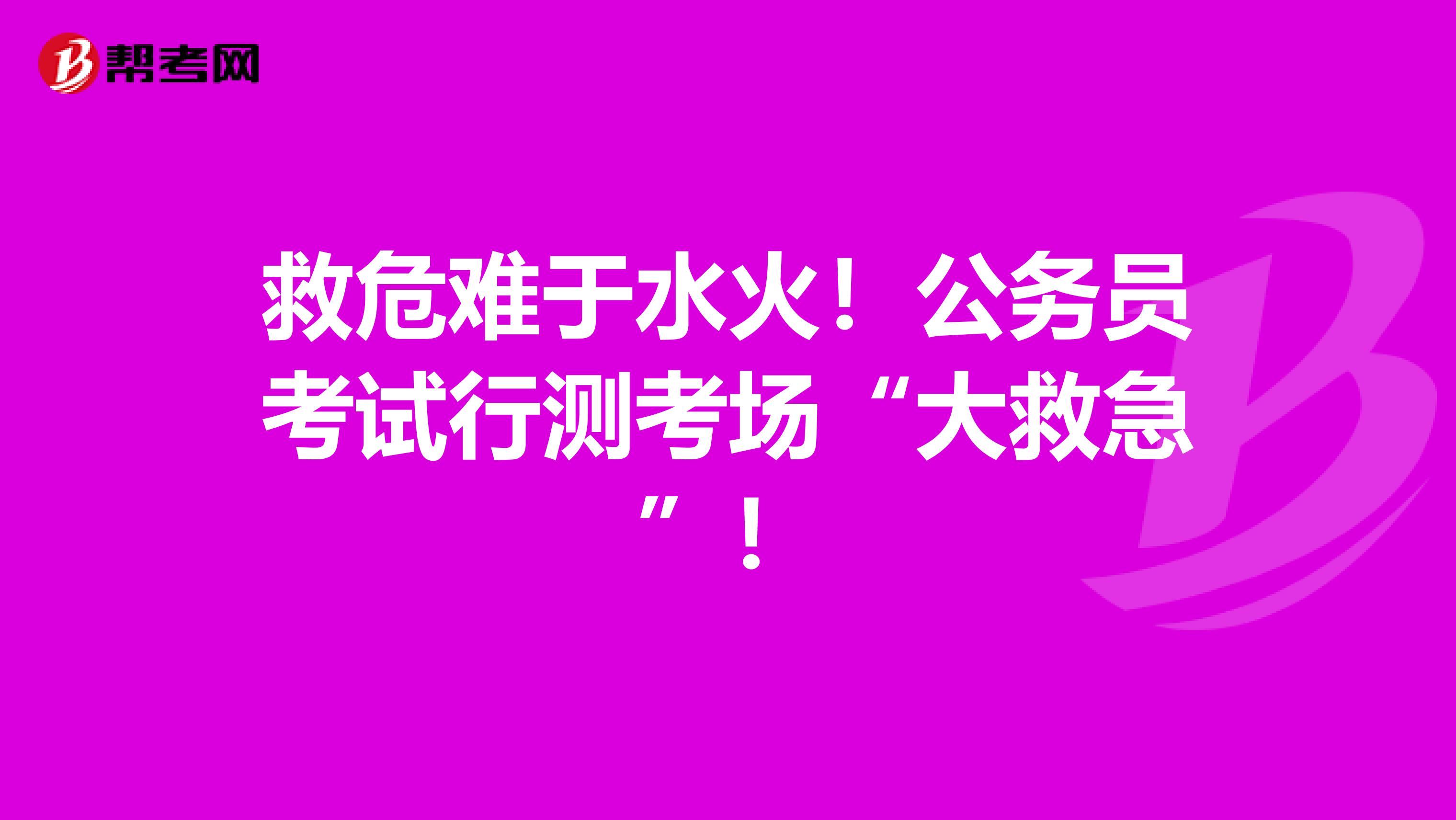 救危难于水火！公务员考试行测考场“大救急”！