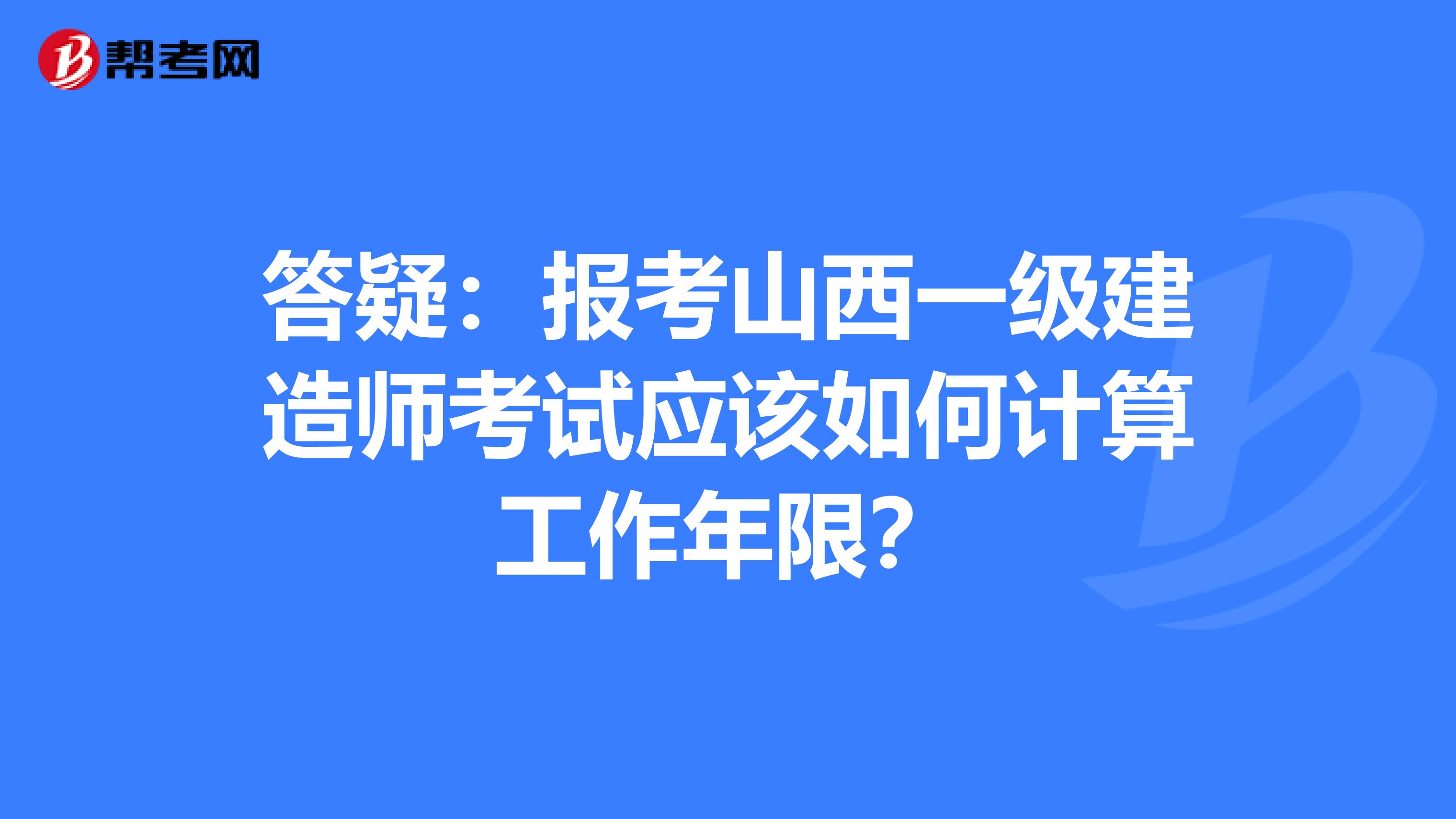 答疑：报考山西一级建造师考试应该如何计算工作年限？