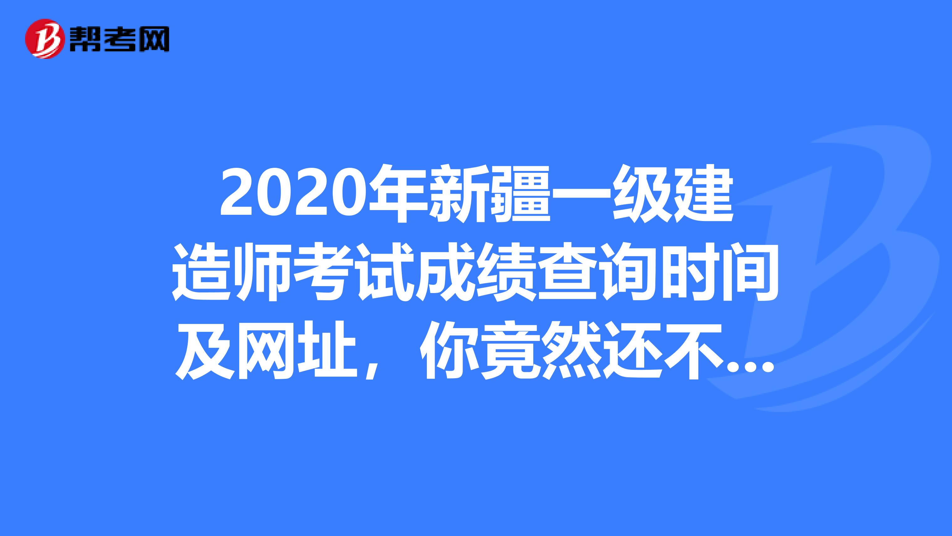 2020年新疆一级建造师考试成绩查询时间及网址，你竟然还不知道！