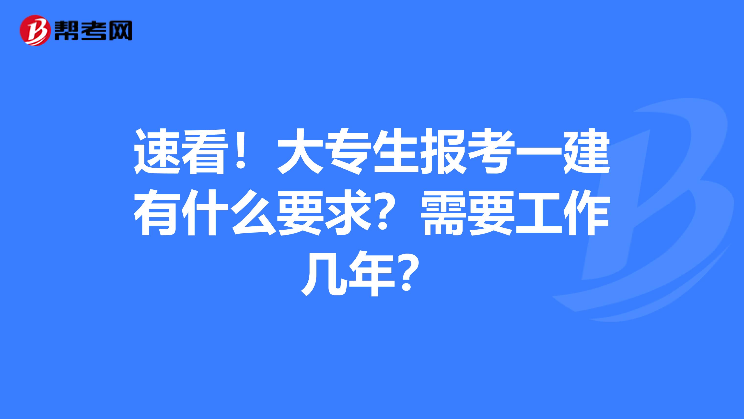 速看！大专生报考一建有什么要求？需要工作几年？