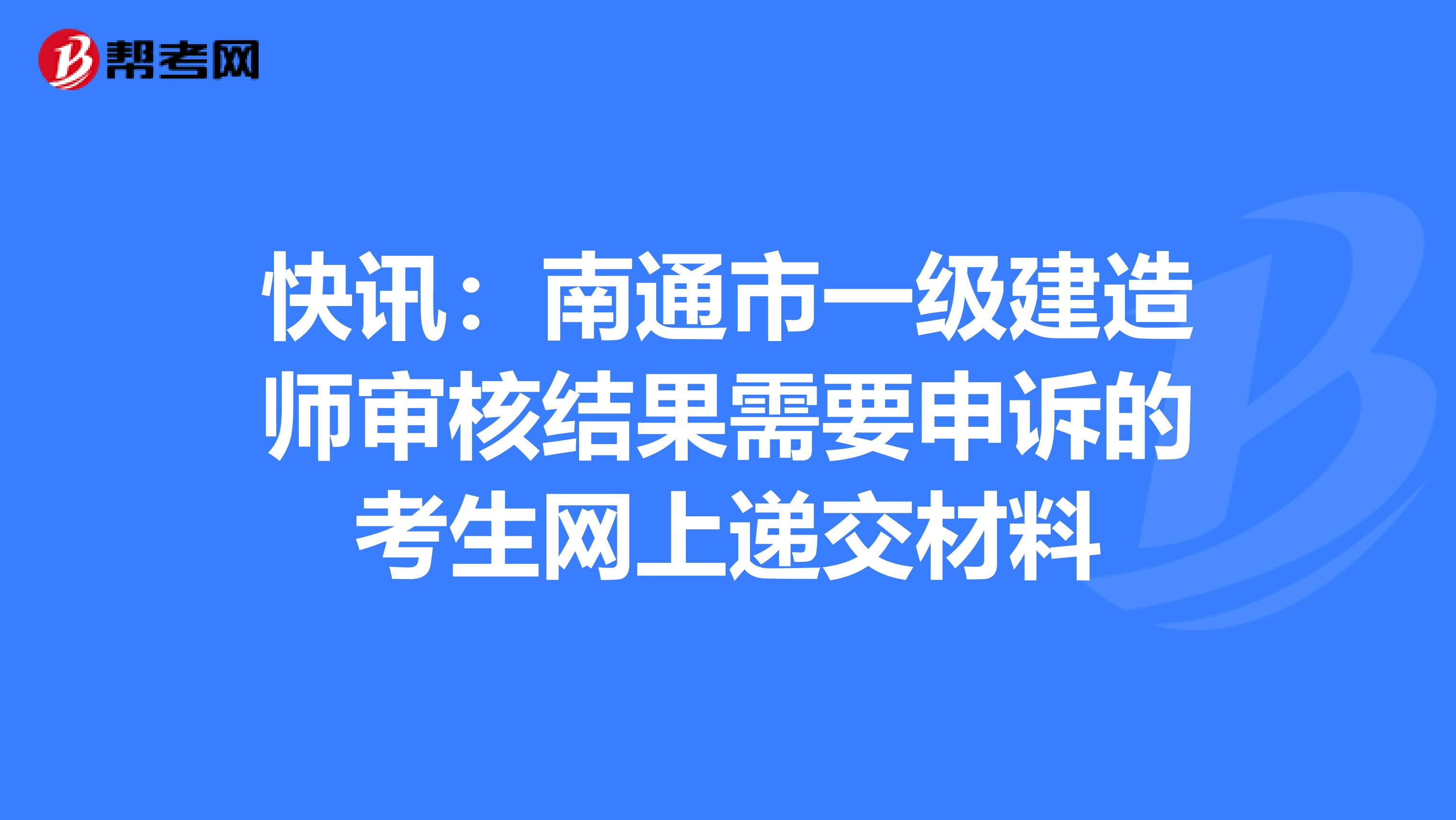 快讯：南通市一级建造师审核结果需要申诉的考生网上递交材料