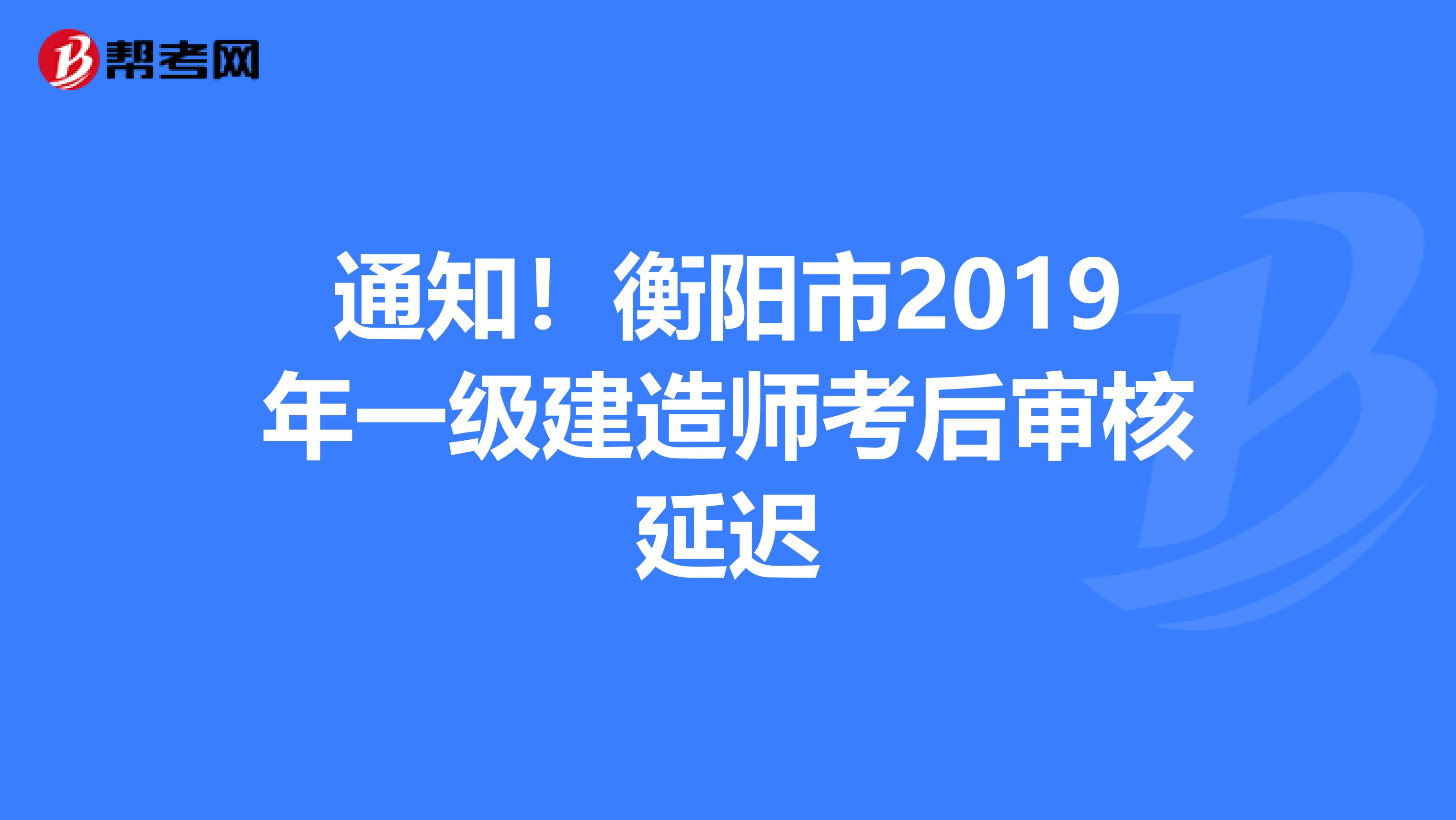 通知！衡阳市2019年一级建造师考后审核延迟