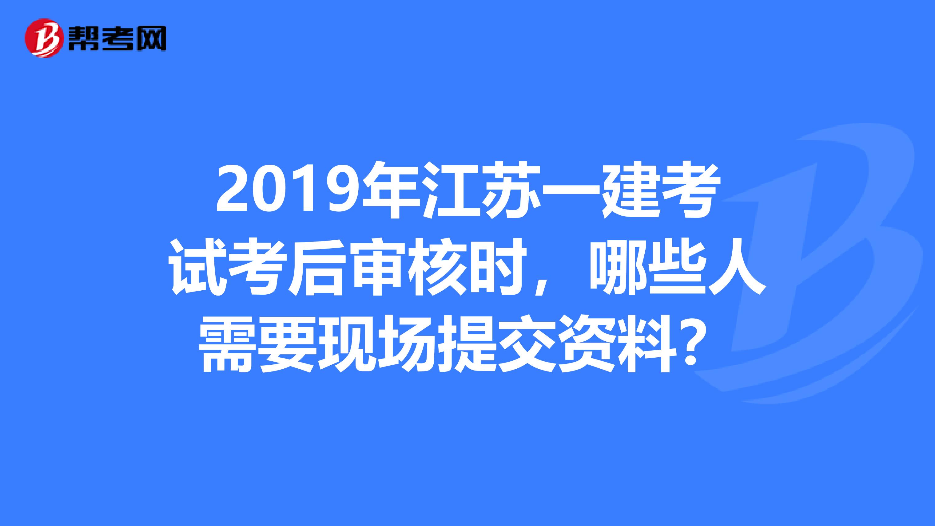 2019年江苏一建考试考后审核时，哪些人需要现场提交资料？