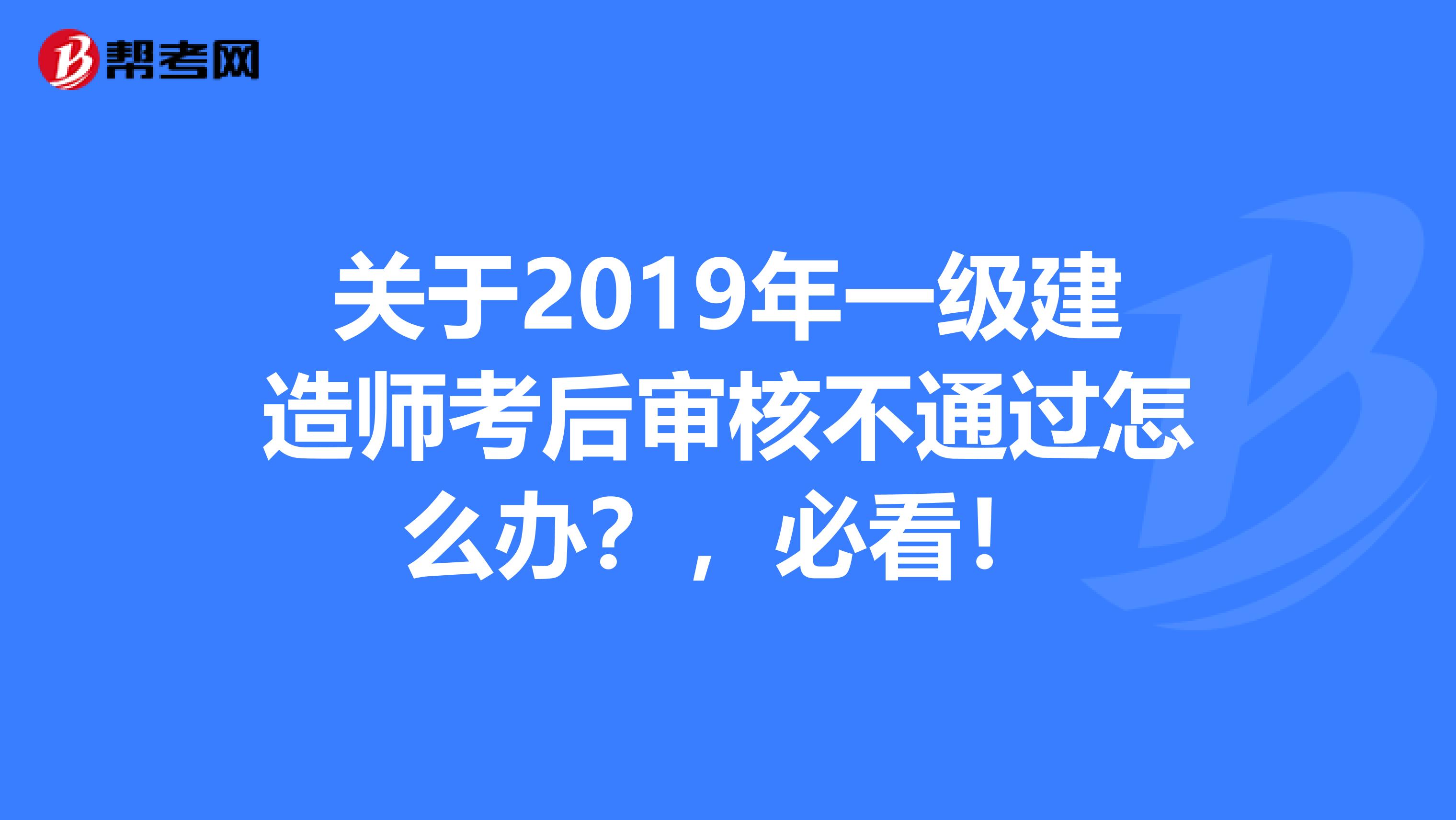 关于2019年一级建造师考后审核不通过怎么办？，必看！