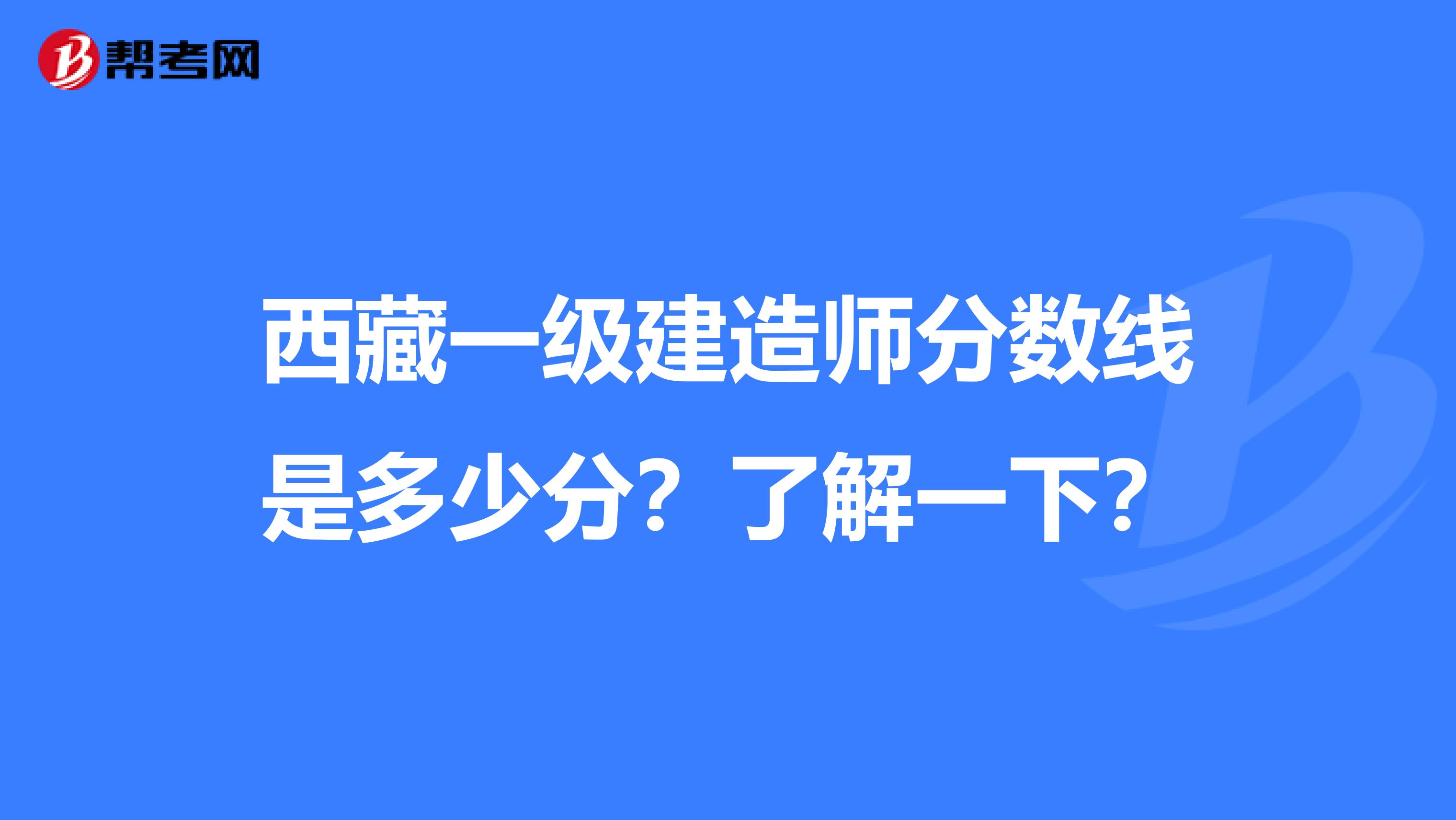 西藏一级建造师分数线是多少分？了解一下？