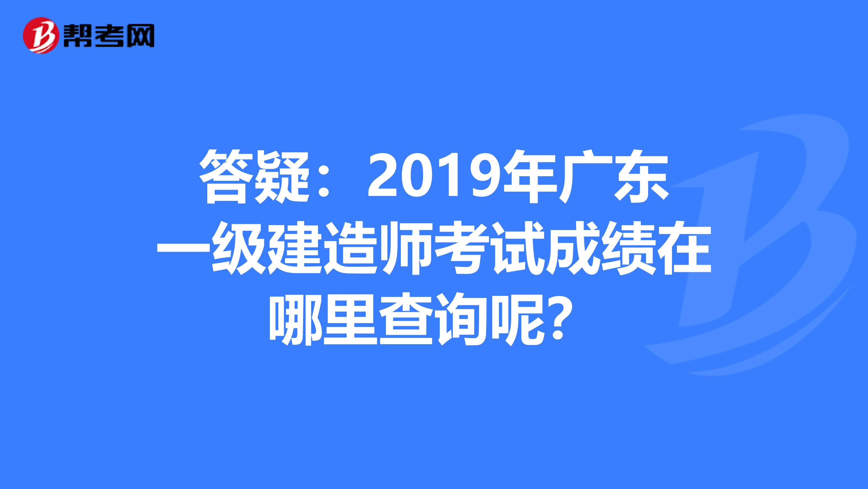 答疑：2019年广东一级建造师考试成绩在哪里查询呢？