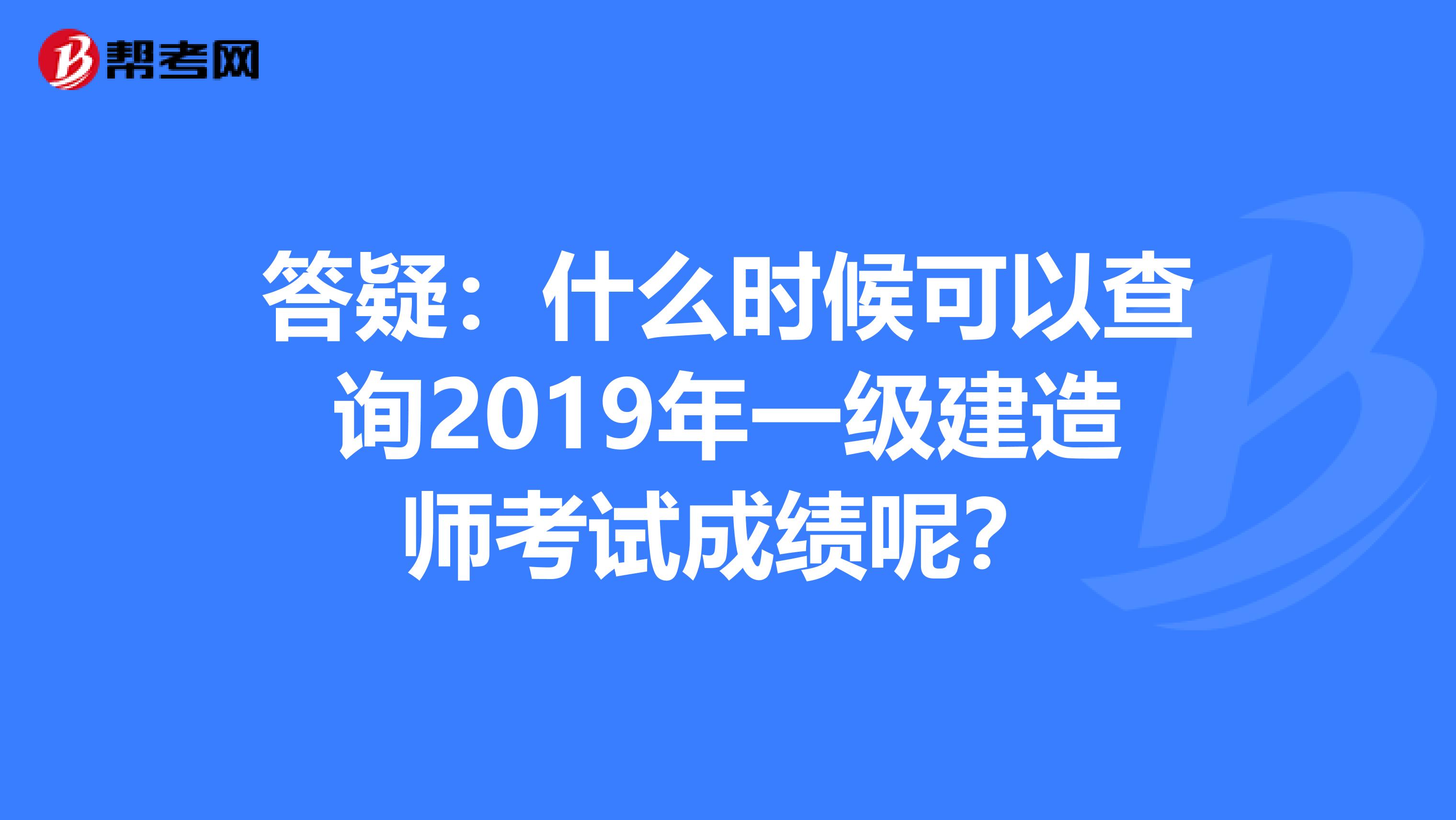 答疑：什么时候可以查询2019年一级建造师考试成绩呢？