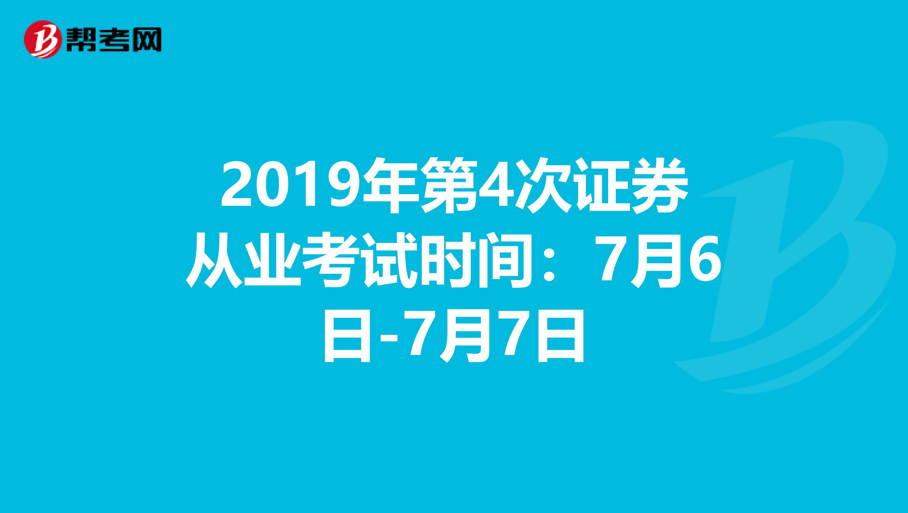 2019年第4次证券从业考试时间：7月6日-7月7日