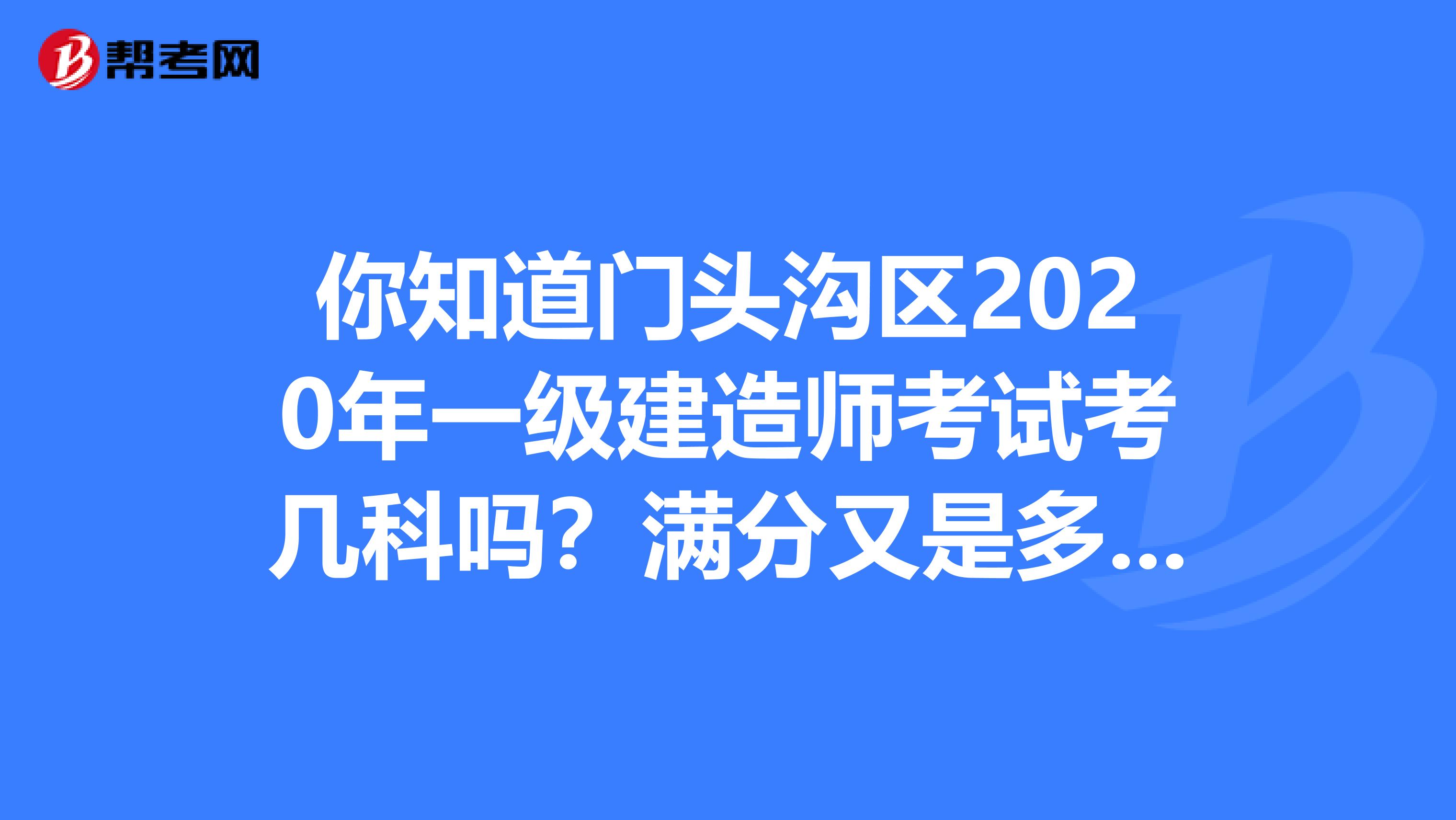 你知道门头沟区2020年一级建造师考试考几科吗？满分又是多少？