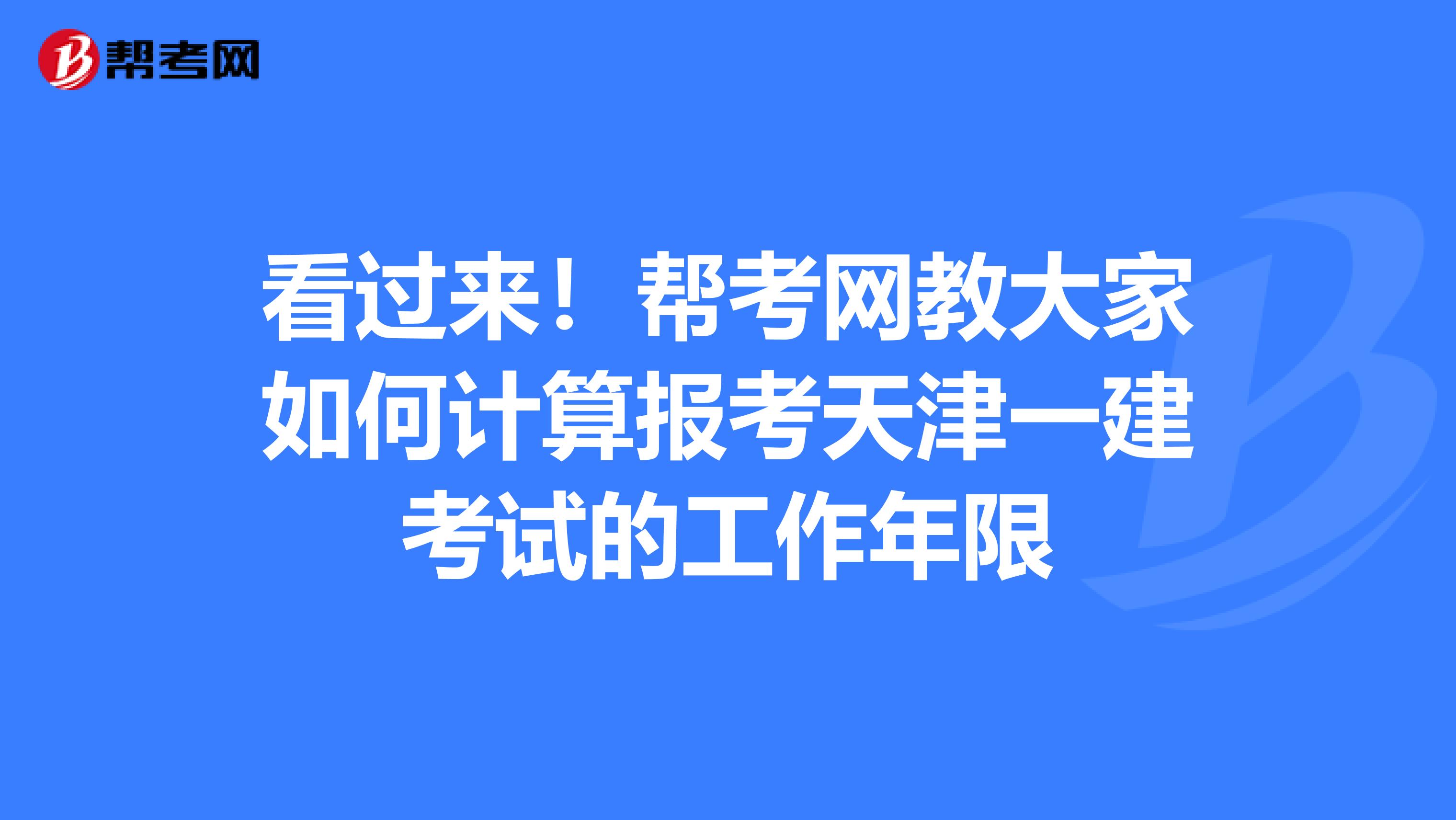 看过来！帮考网教大家如何计算报考天津一建考试的工作年限