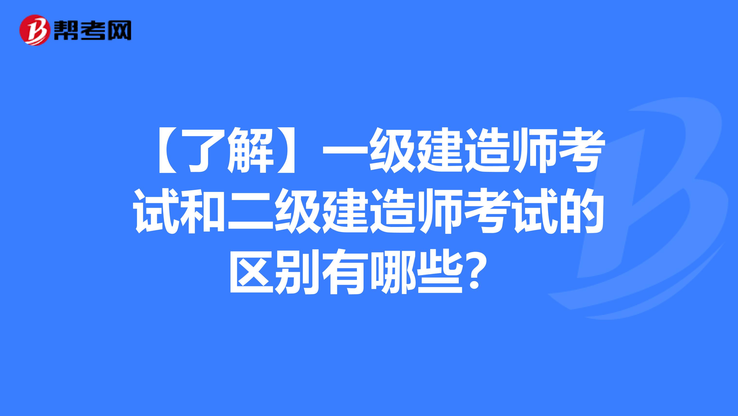 【了解】一级建造师考试和二级建造师考试的区别有哪些？