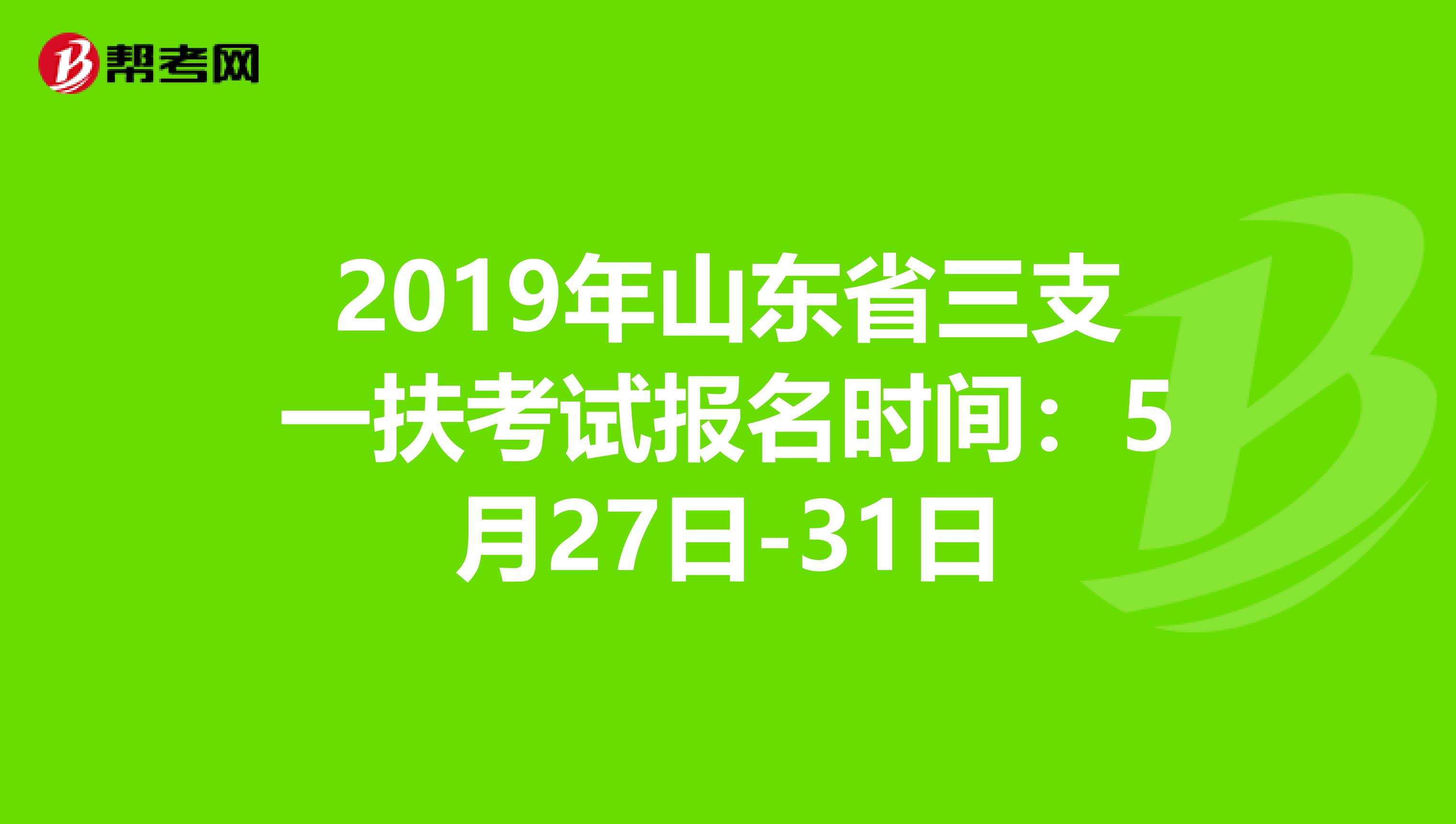 2019年山东省三支一扶考试报名时间：5月27日-31日