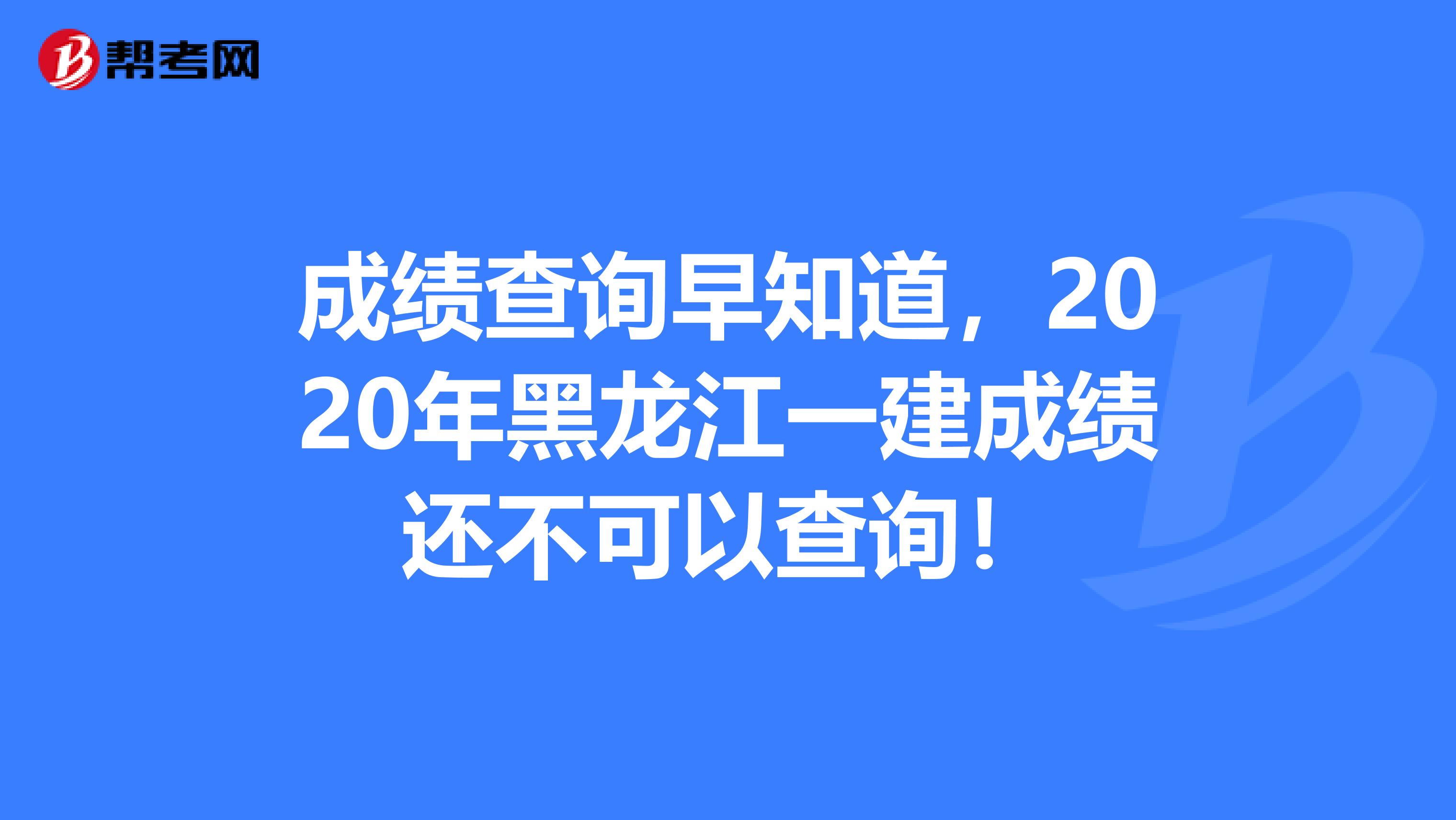 成绩查询早知道，2020年黑龙江一建成绩还不可以查询！