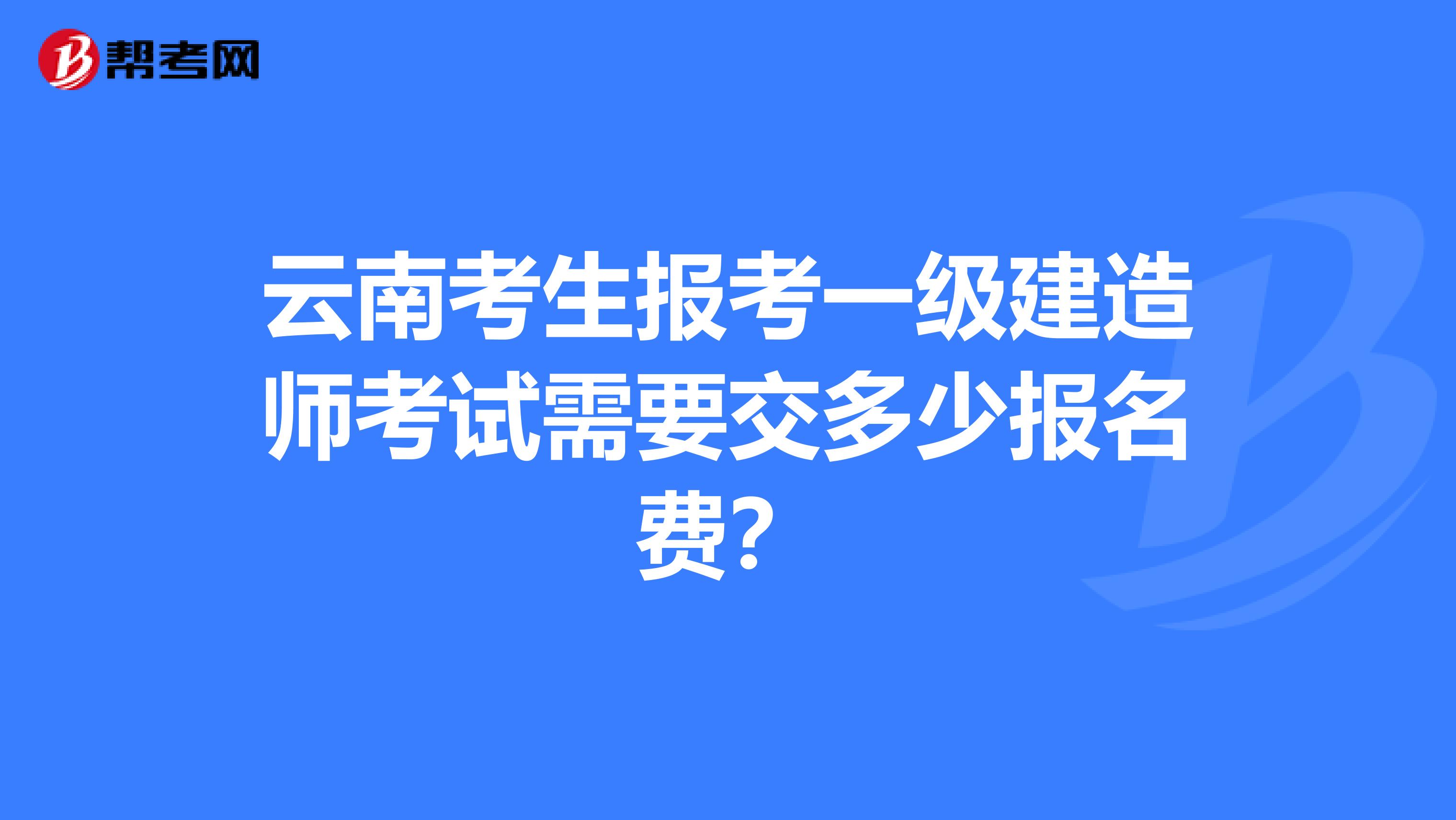 云南考生报考一级建造师考试需要交多少报名费？