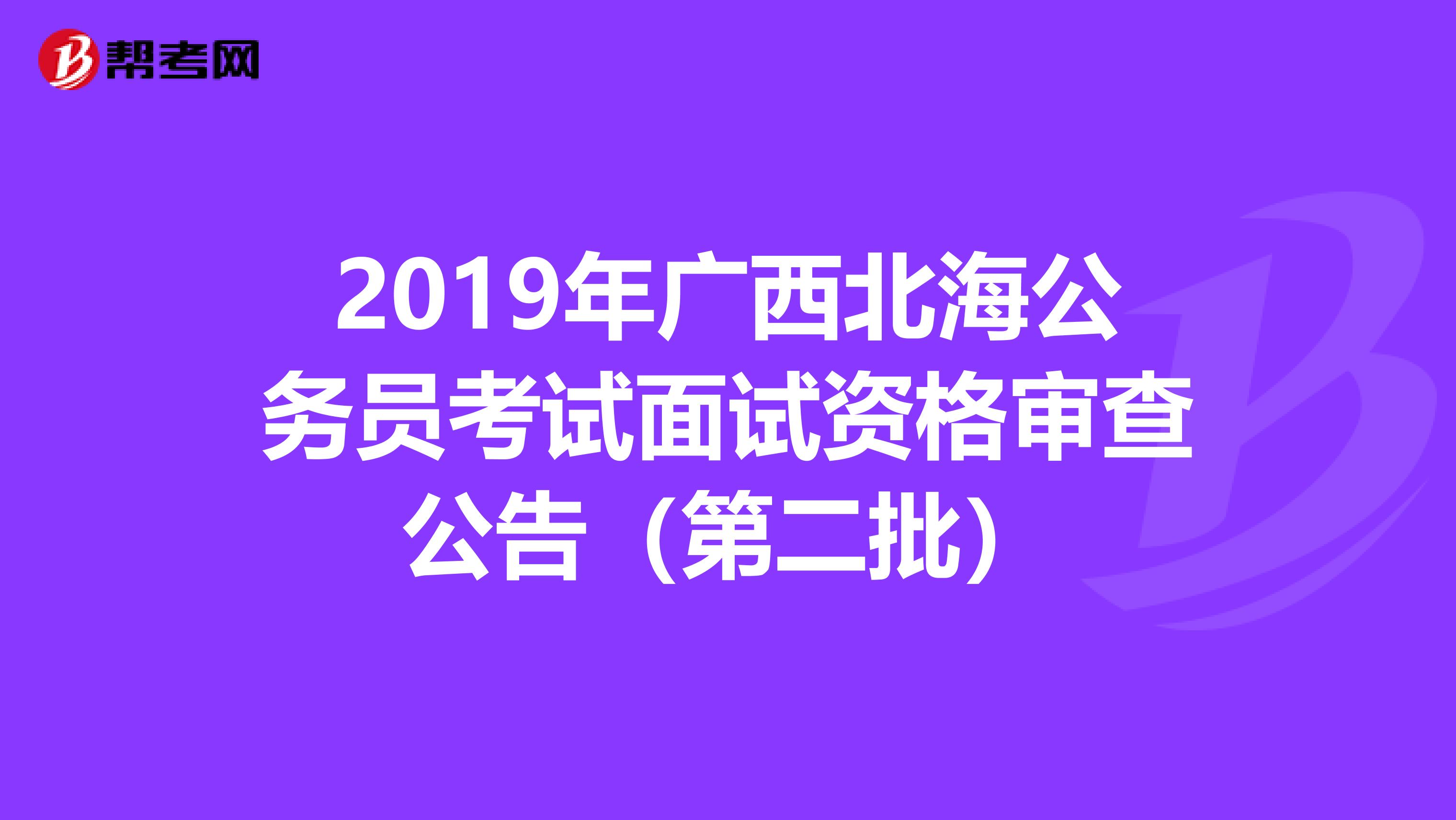 2019年广西北海公务员考试面试资格审查公告（第二批）