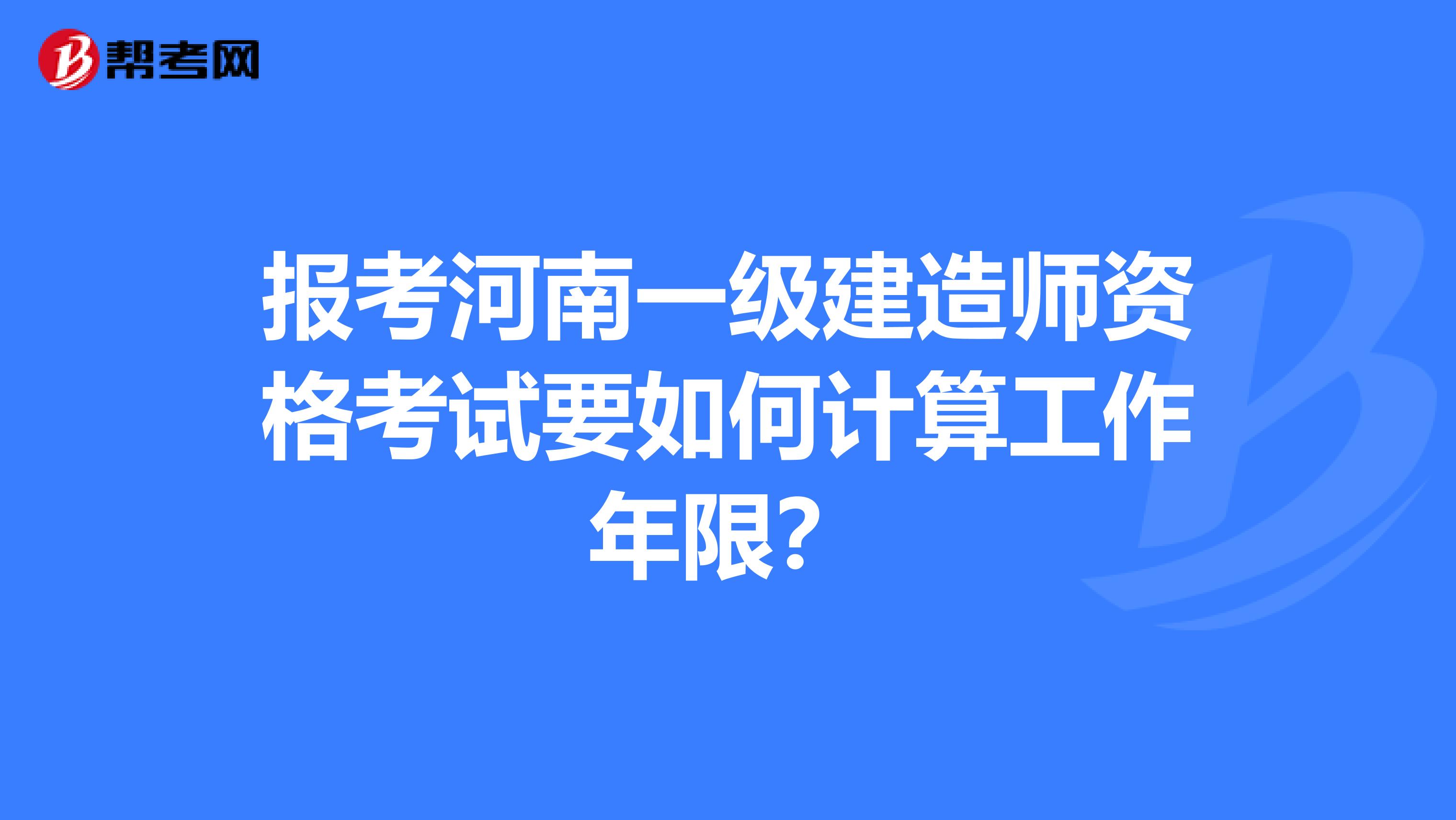 报考河南一级建造师资格考试要如何计算工作年限？