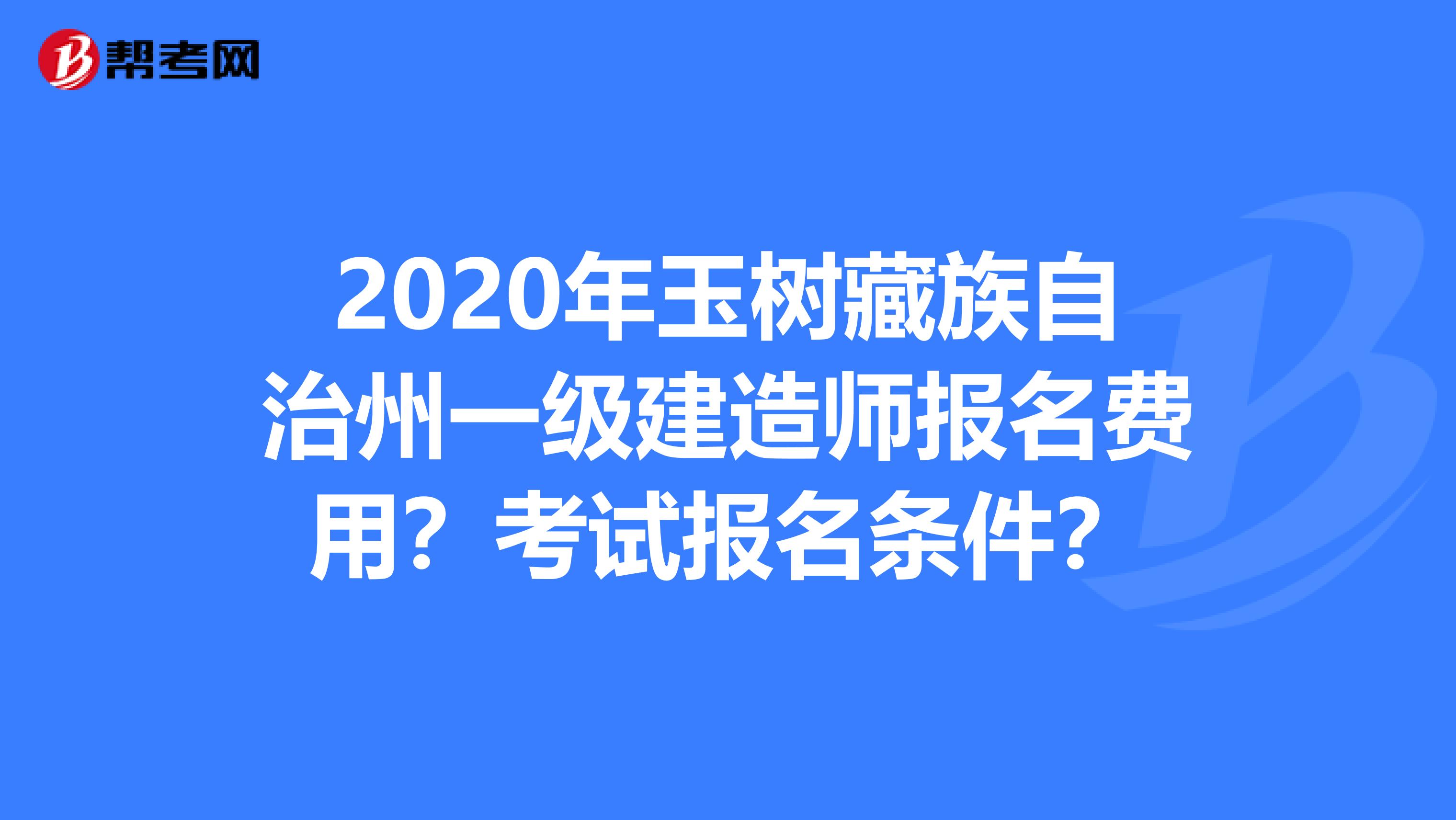 2020年玉树藏族自治州一级建造师报名费用？考试报名条件？