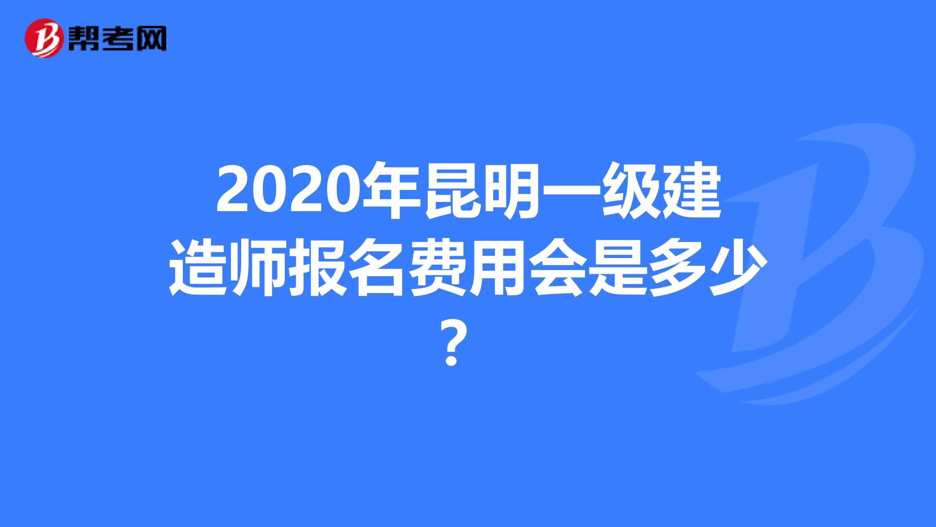 2020年昆明一级建造师报名费用会是多少？