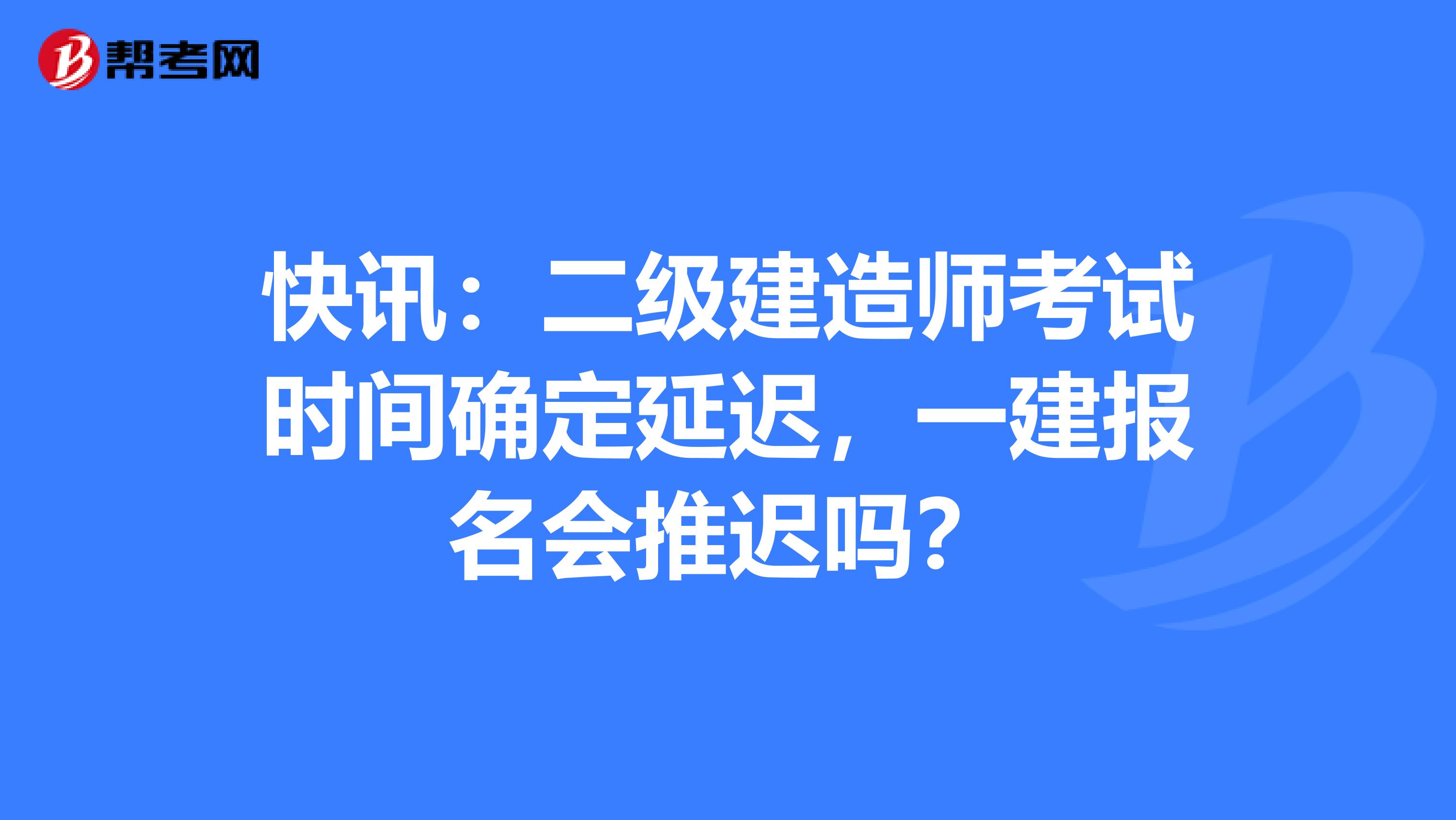快讯：二级建造师考试时间确定延迟，一建报名会推迟吗？