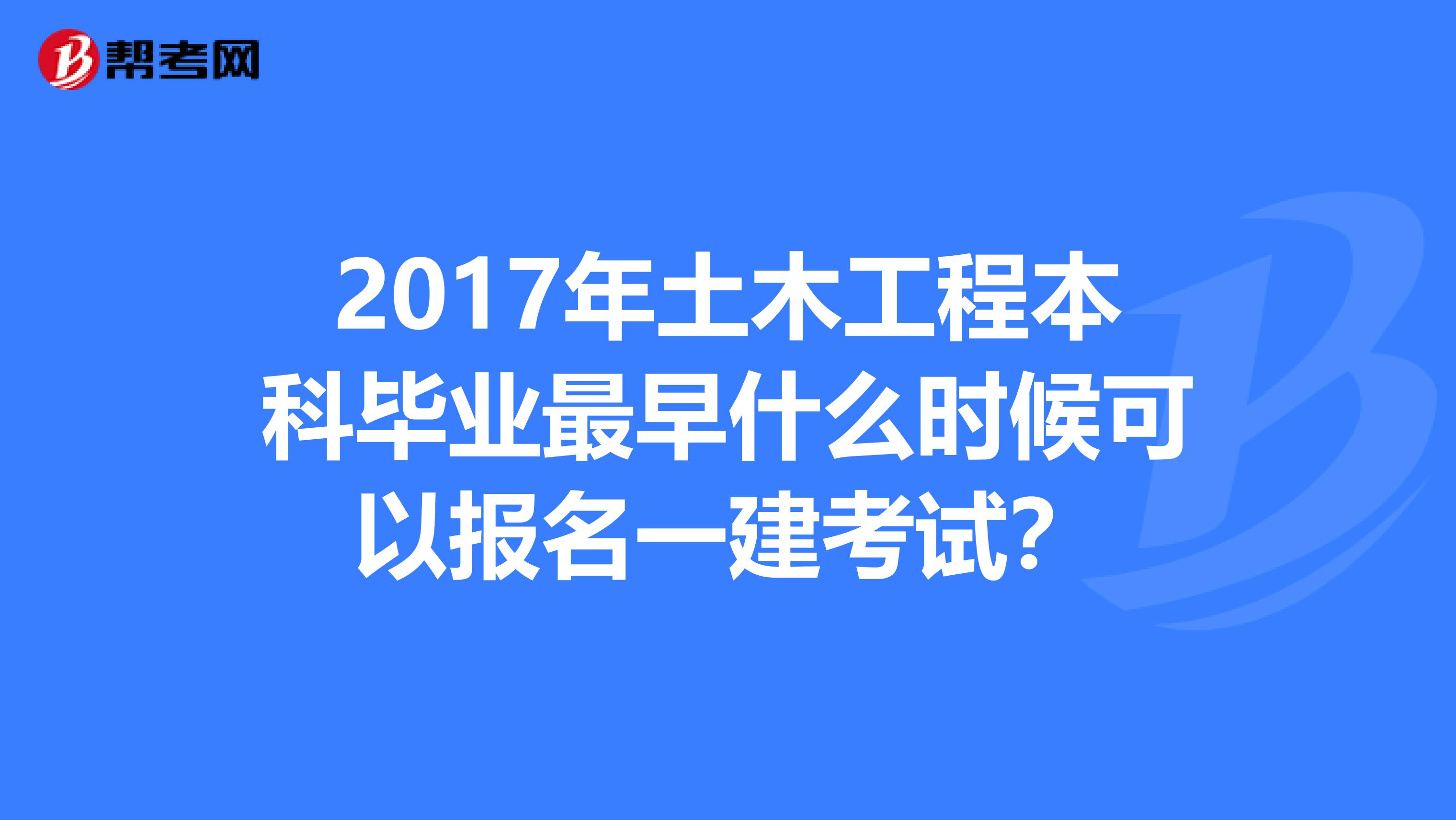 2017年土木工程本科毕业最早什么时候可以报名一建考试？