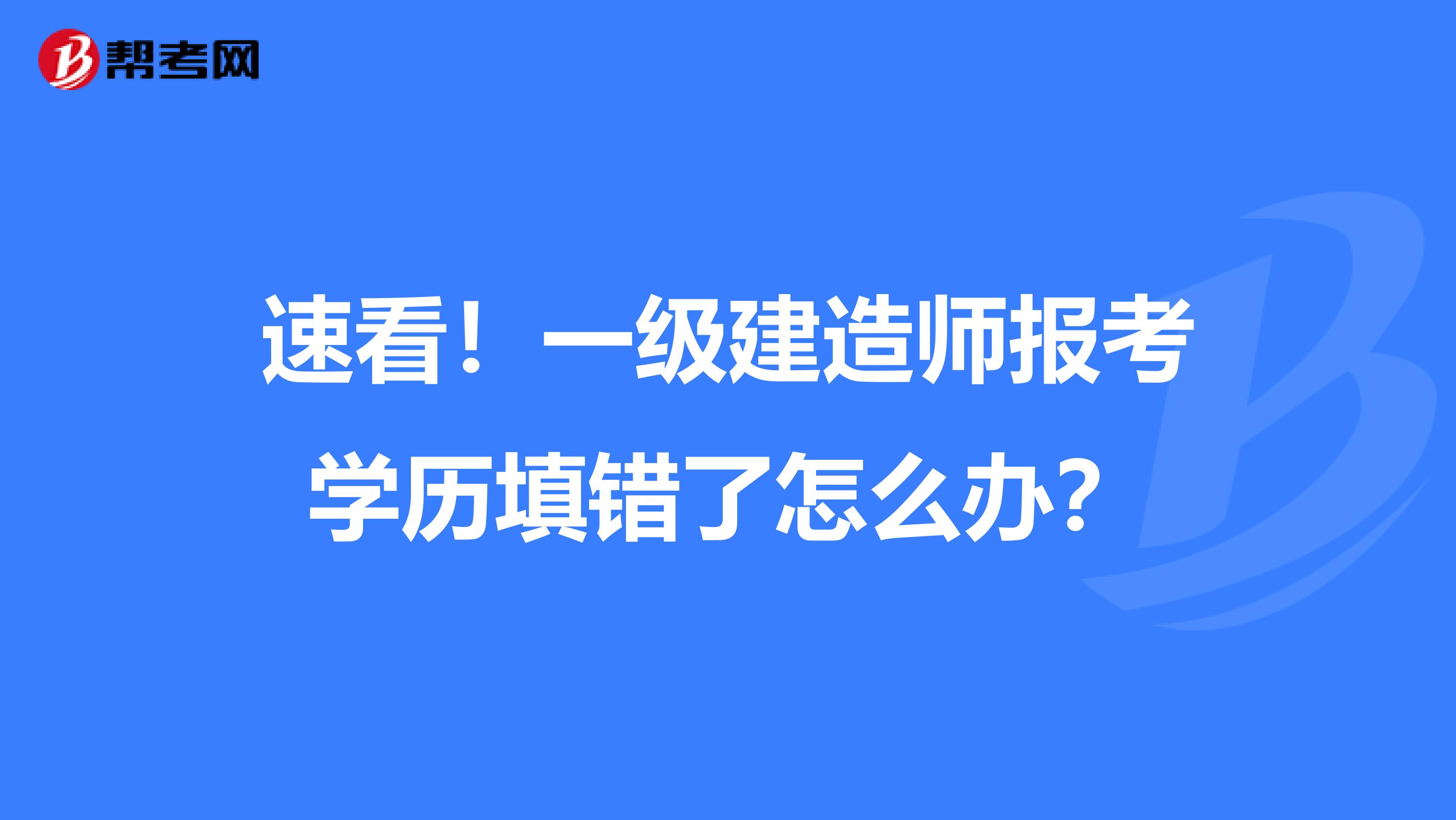 速看！一级建造师报考学历填错了怎么办？