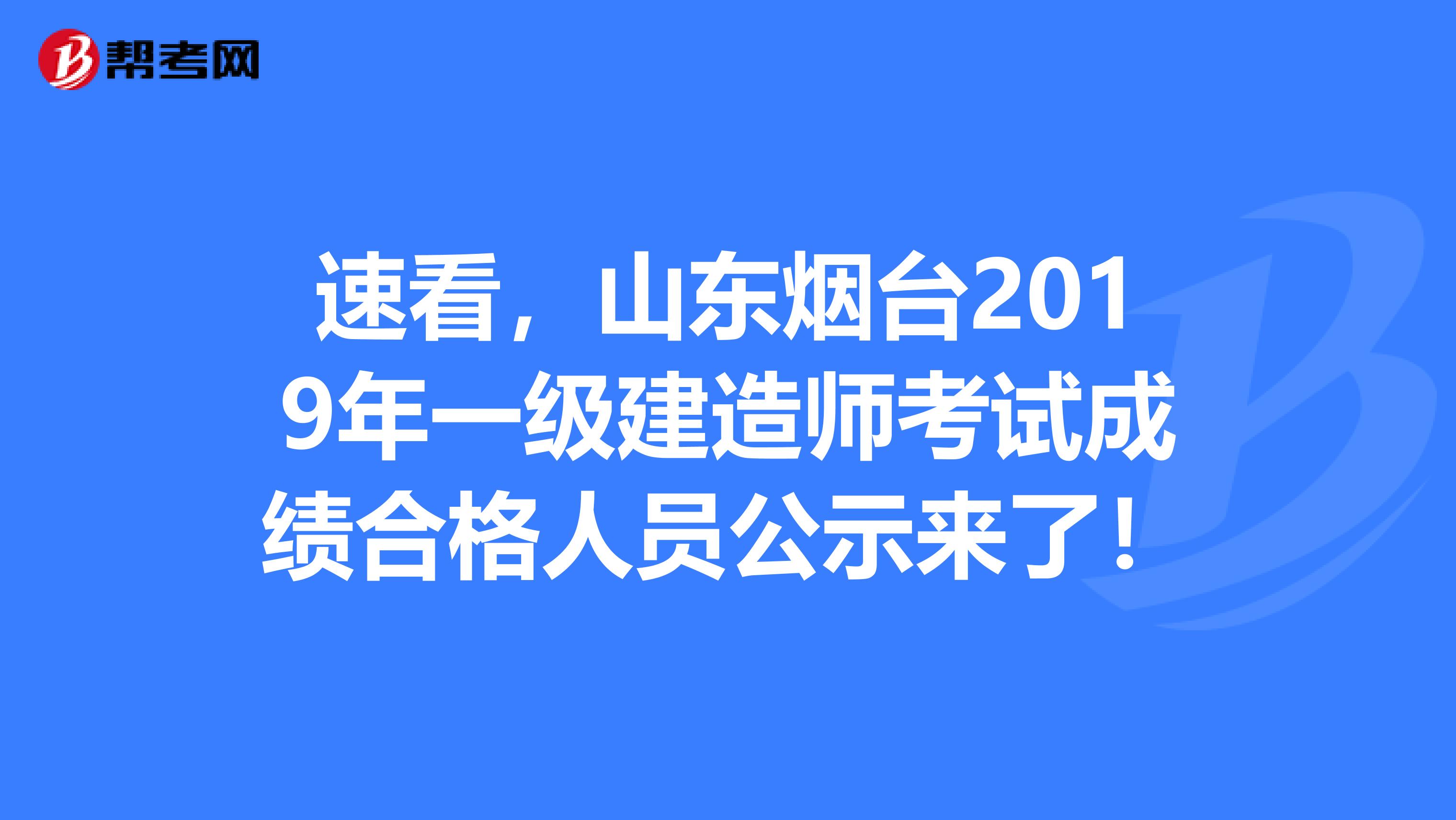 速看，山东烟台2019年一级建造师考试成绩合格人员公示来了！