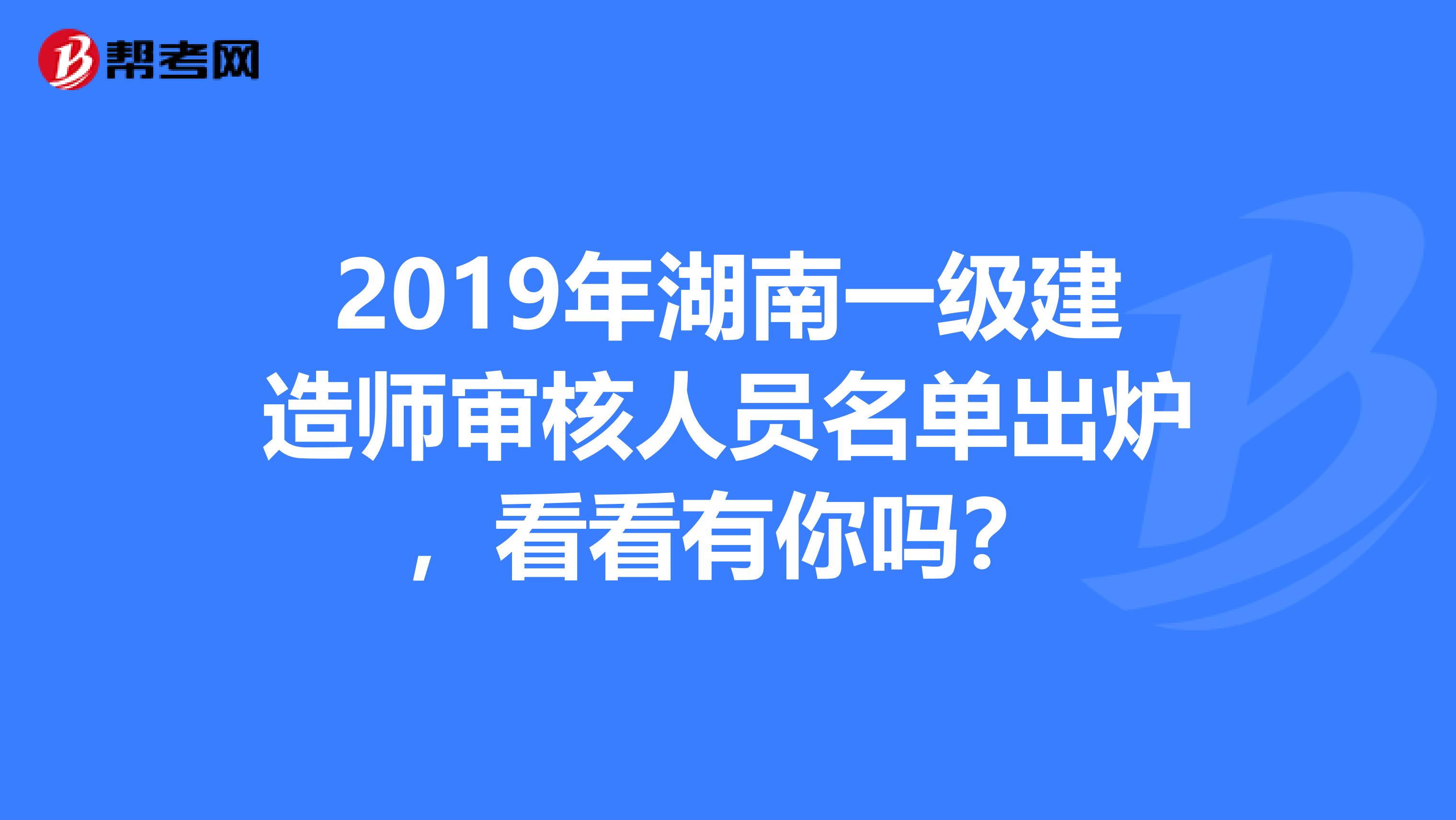2019年湖南一级建造师审核人员名单出炉，看看有你吗？