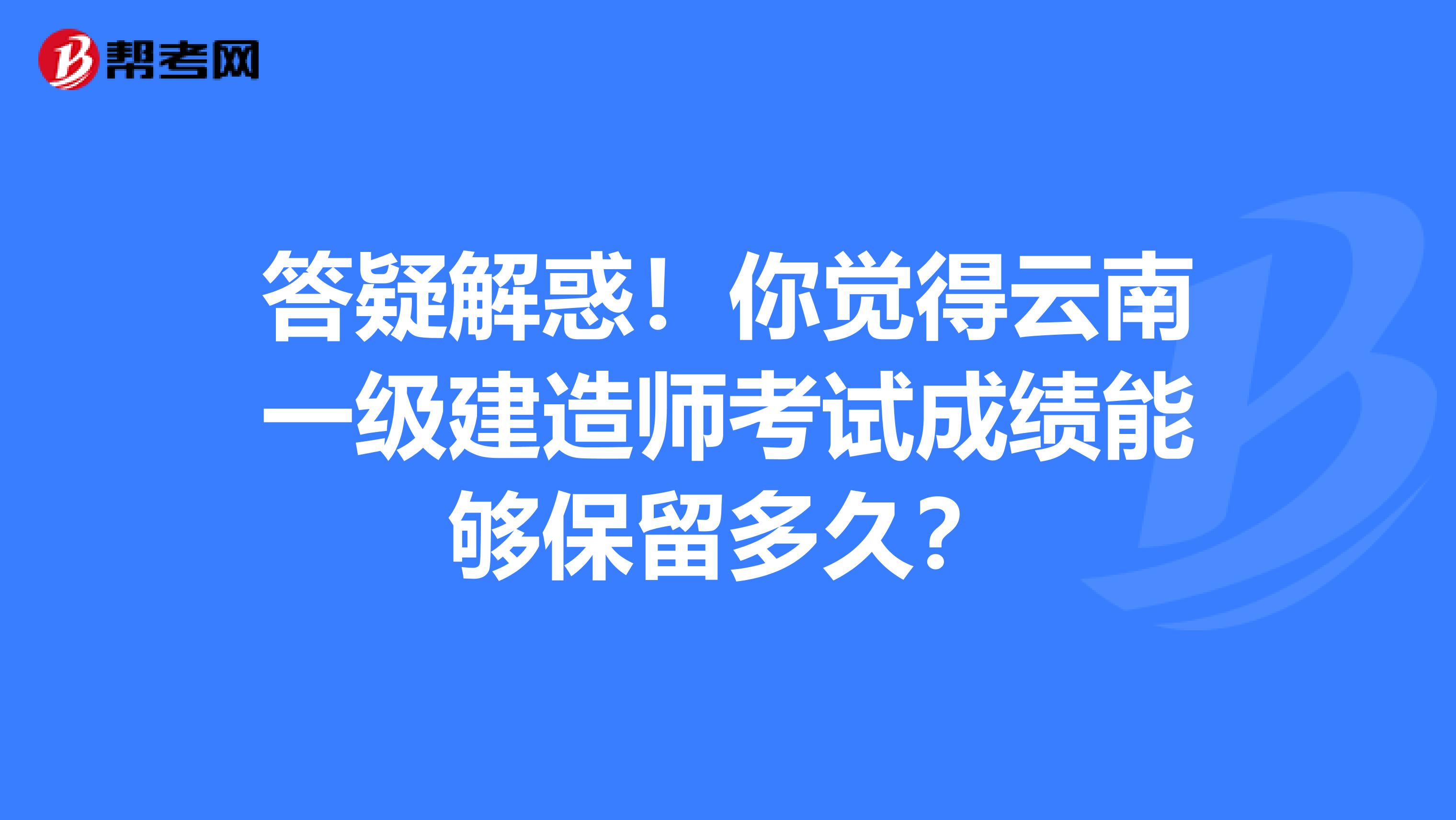 答疑解惑！你觉得云南一级建造师考试成绩能够保留多久？