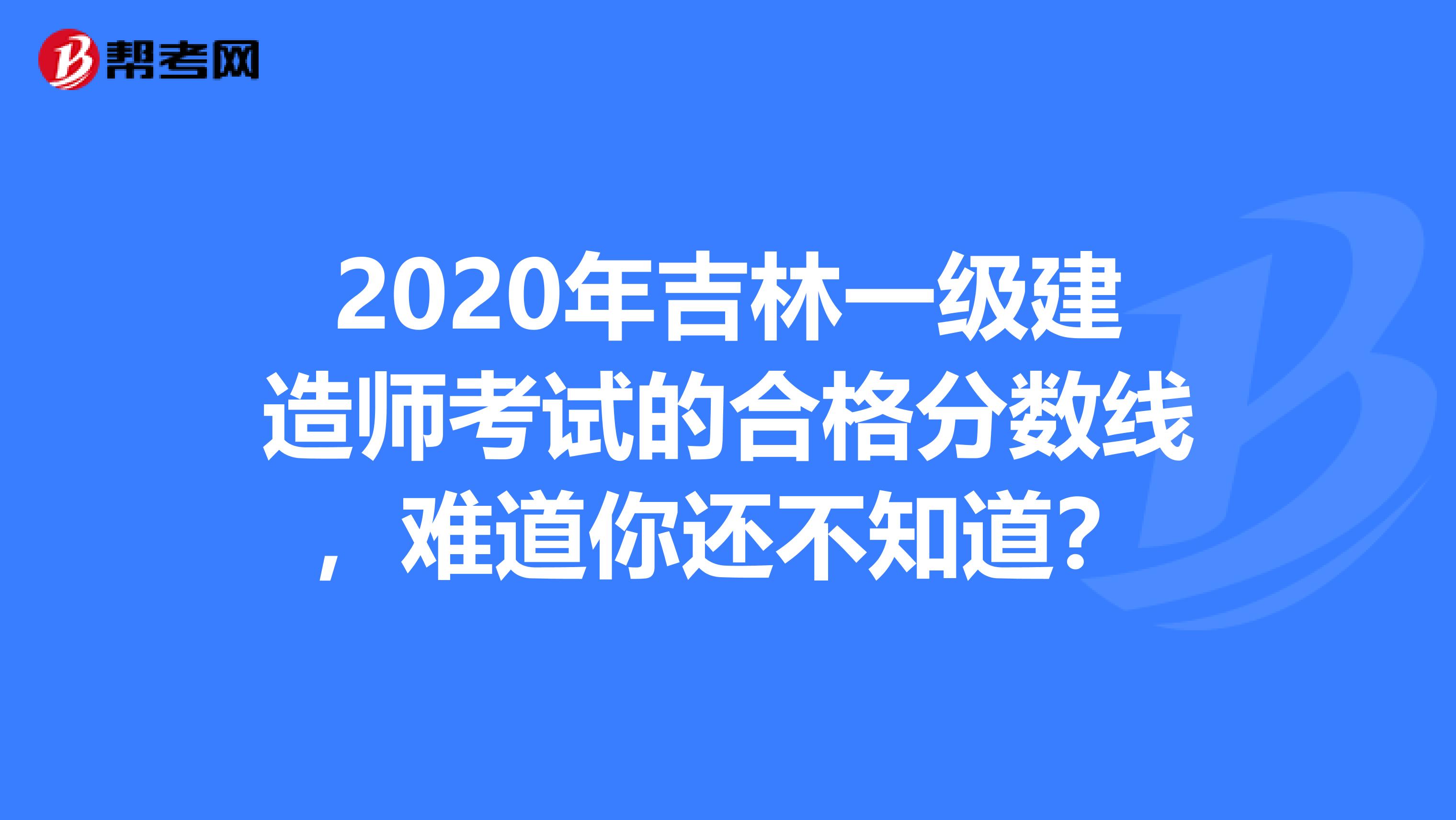 2020年吉林一级建造师考试的合格分数线，难道你还不知道？