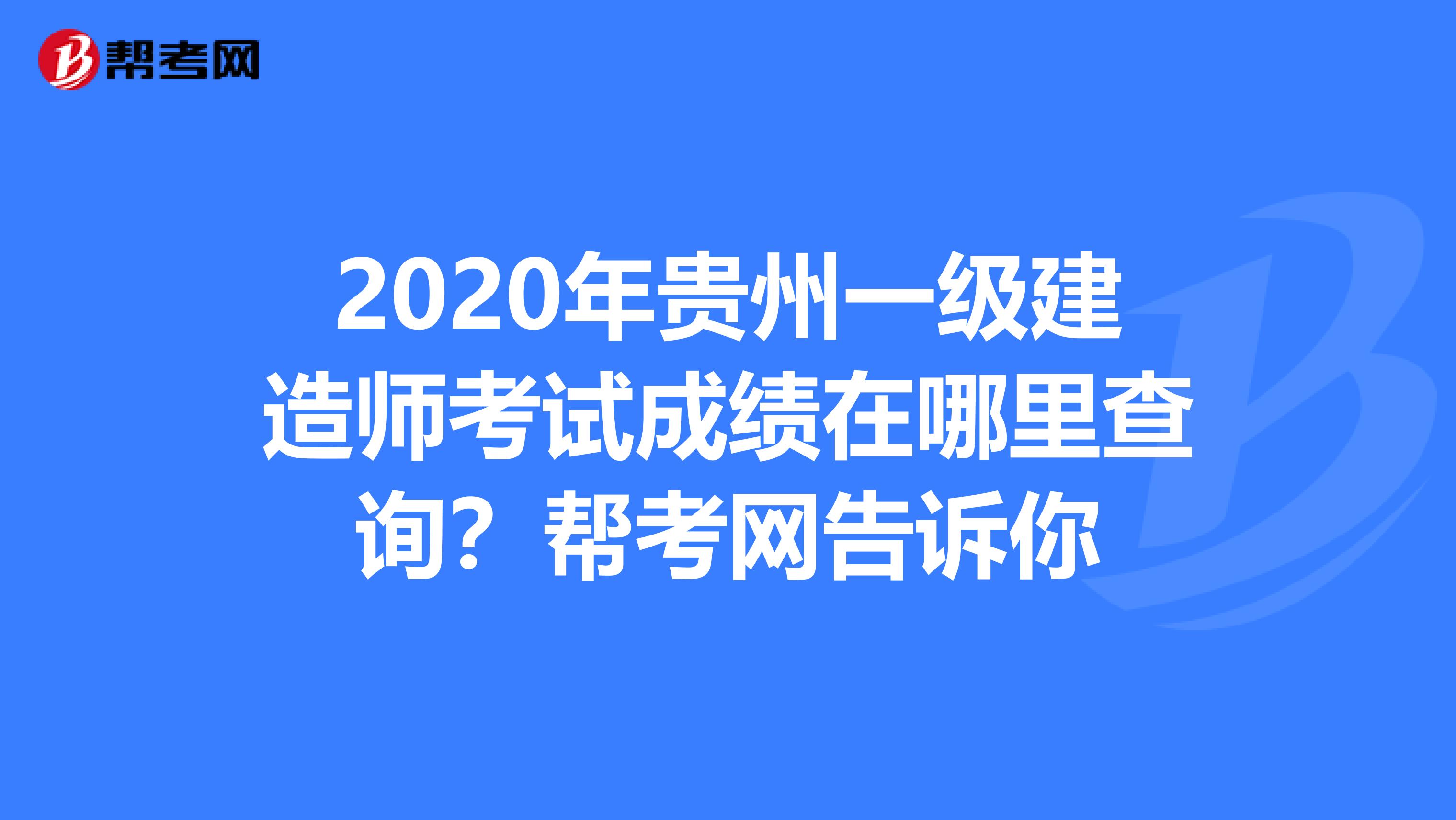 2020年贵州一级建造师考试成绩在哪里查询？帮考网告诉你
