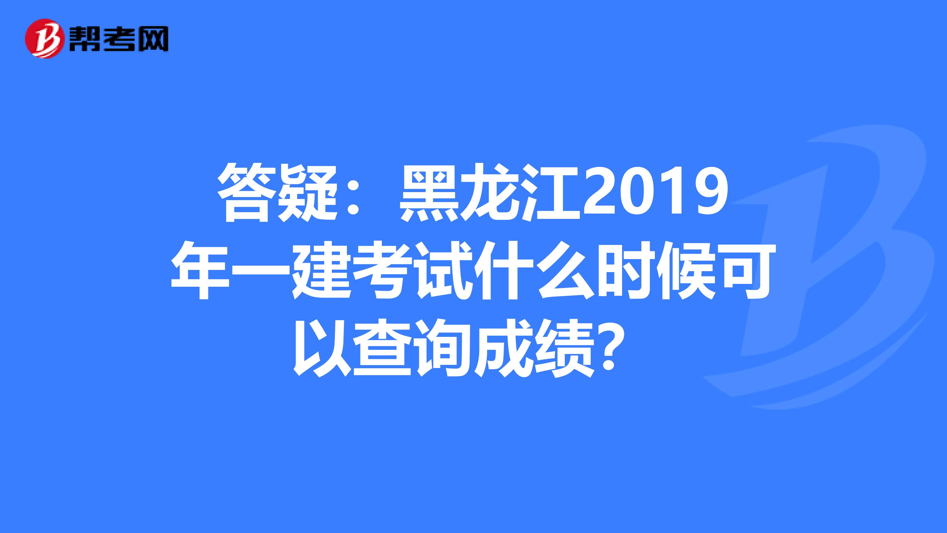 答疑：黑龙江2019年一建考试什么时候可以查询成绩？