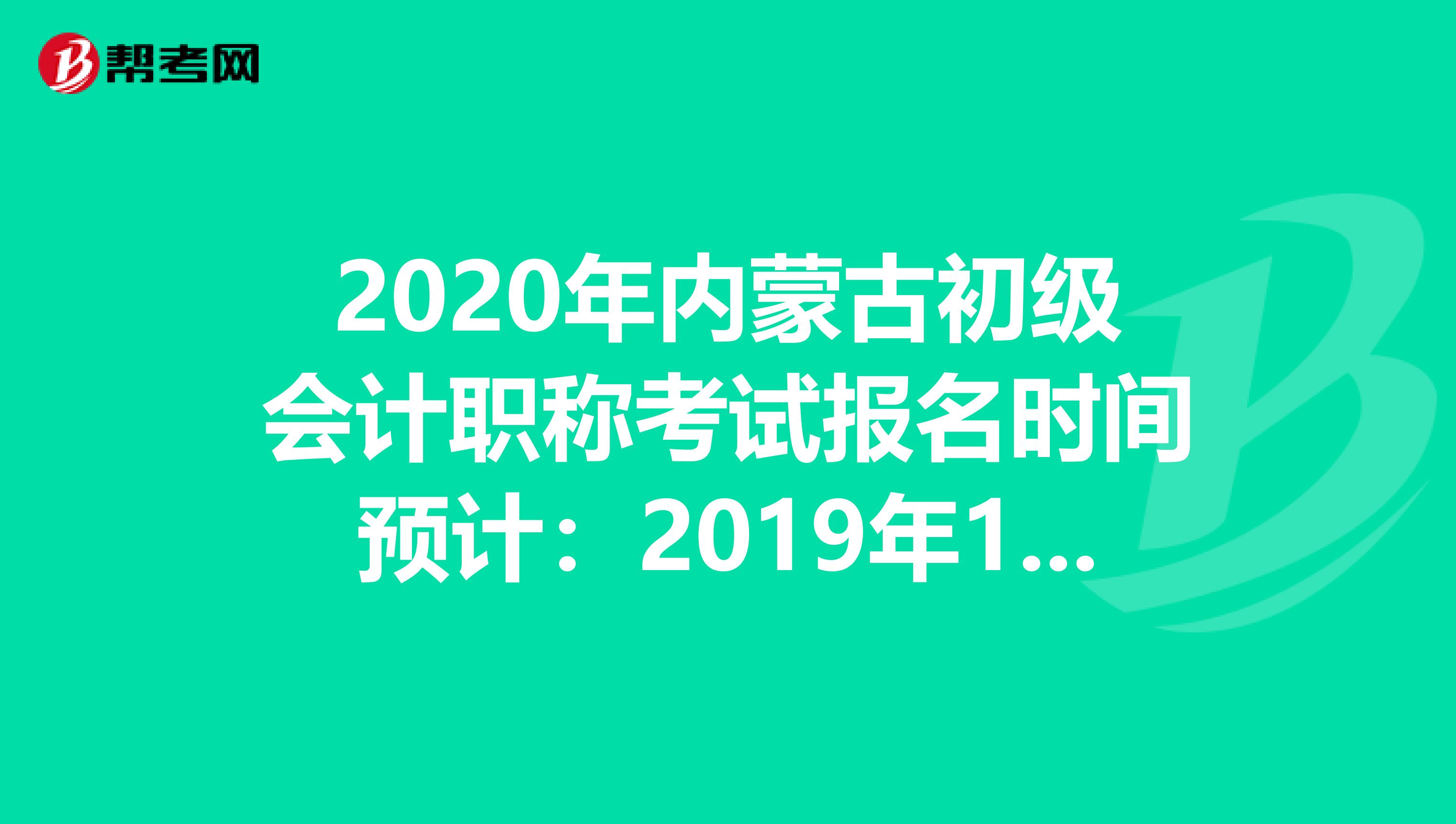 2020年内蒙古初级会计职称考试报名时间预计：2019年11月