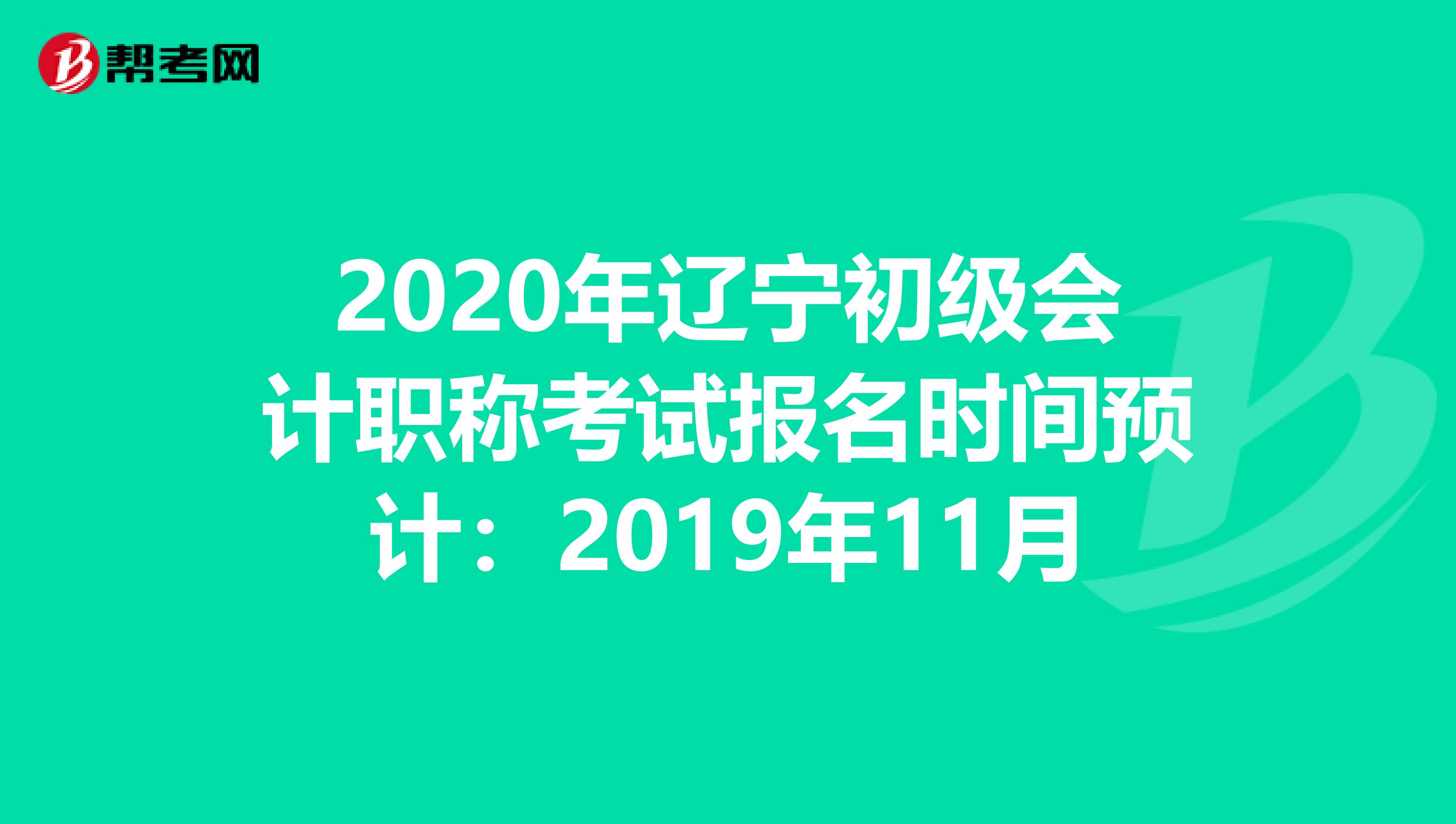 2020年辽宁初级会计职称考试报名时间预计：2019年11月