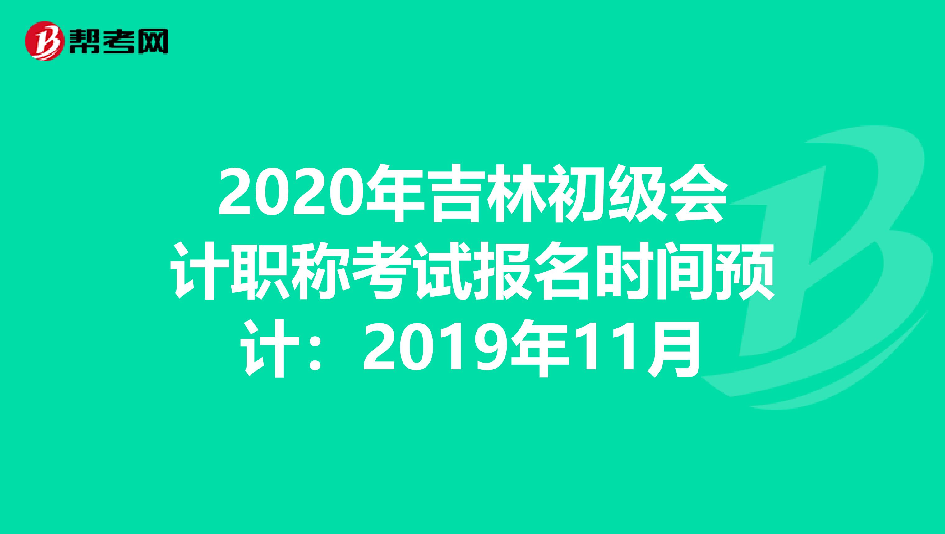 2020年吉林初级会计职称考试报名时间预计：2019年11月