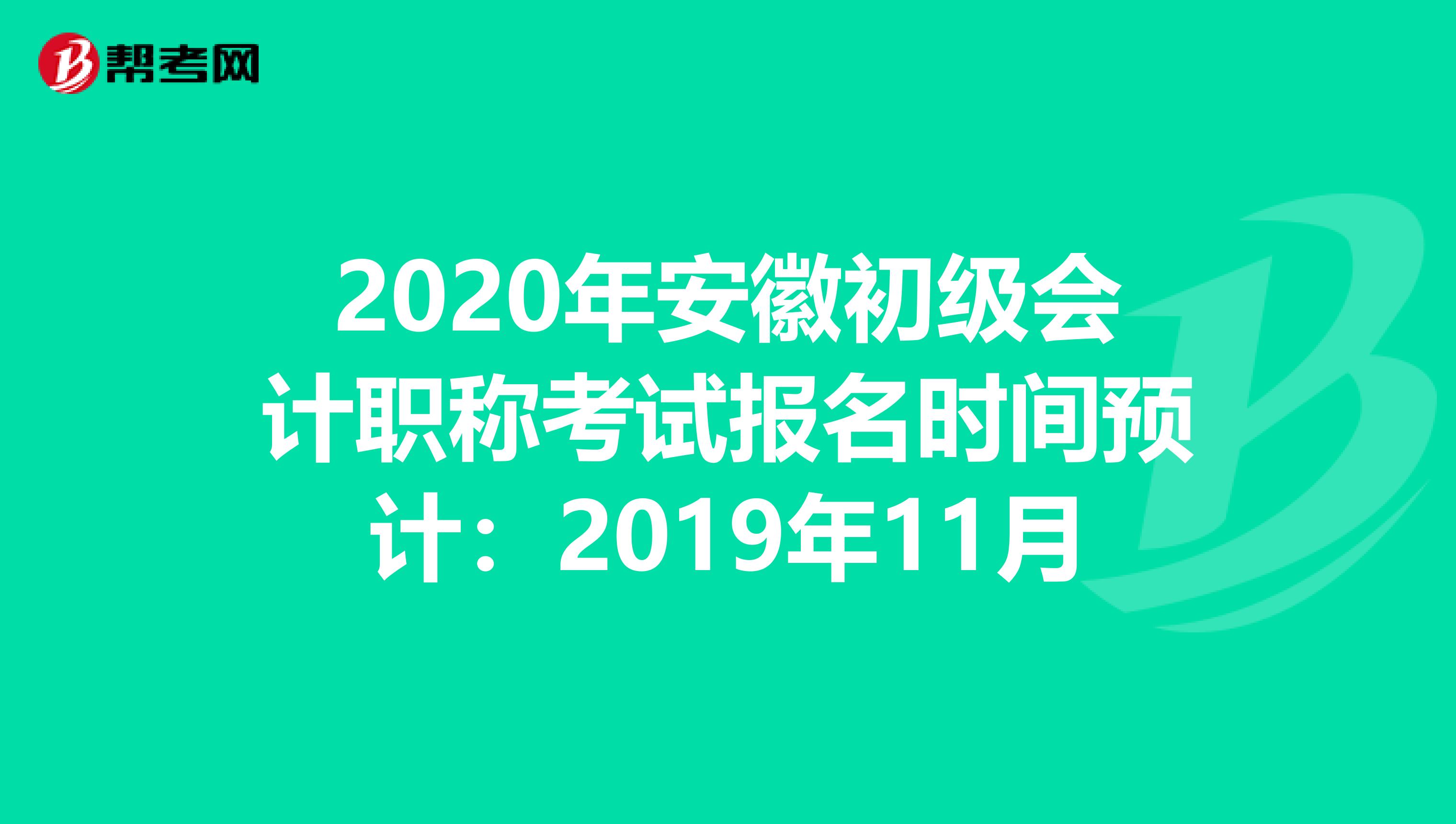 2020年安徽初级会计职称考试报名时间预计：2019年11月