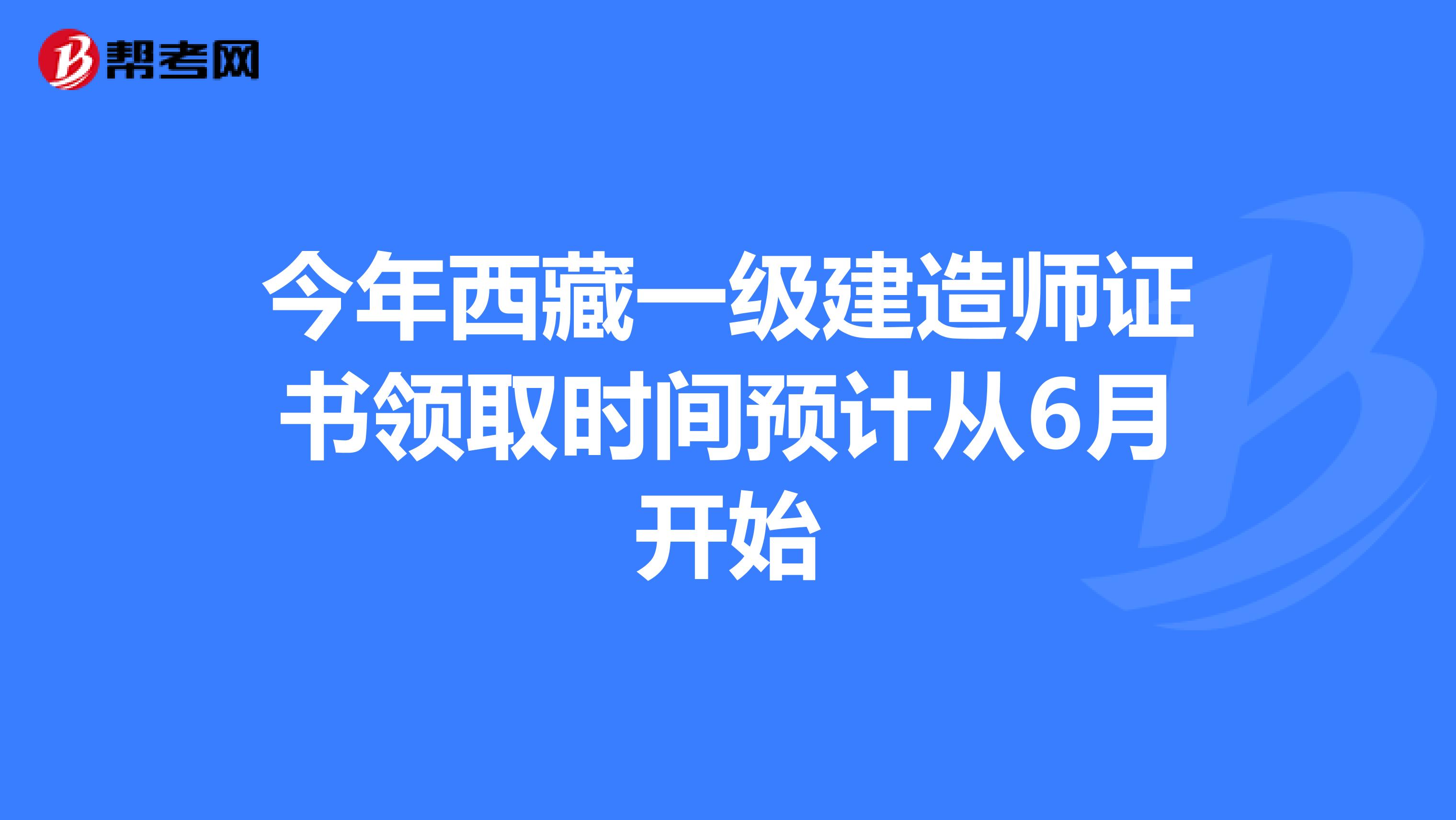 今年西藏一级建造师证书领取时间预计从6月开始