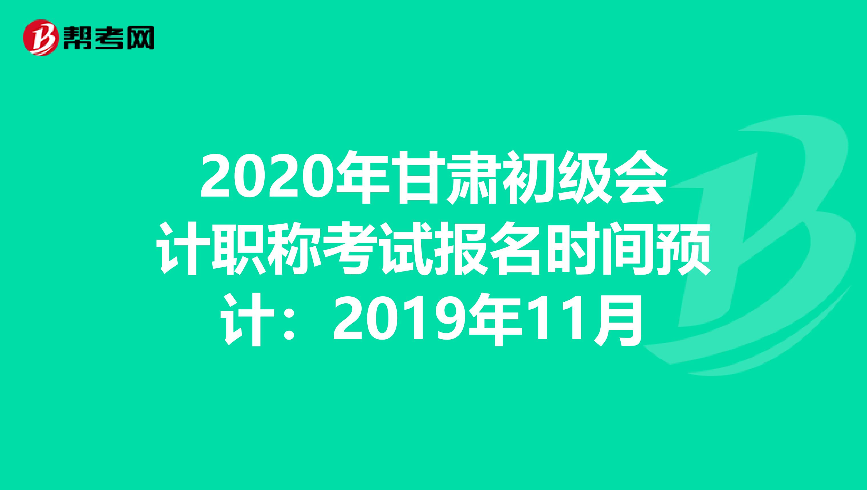 2020年甘肃初级会计职称考试报名时间预计：2019年11月