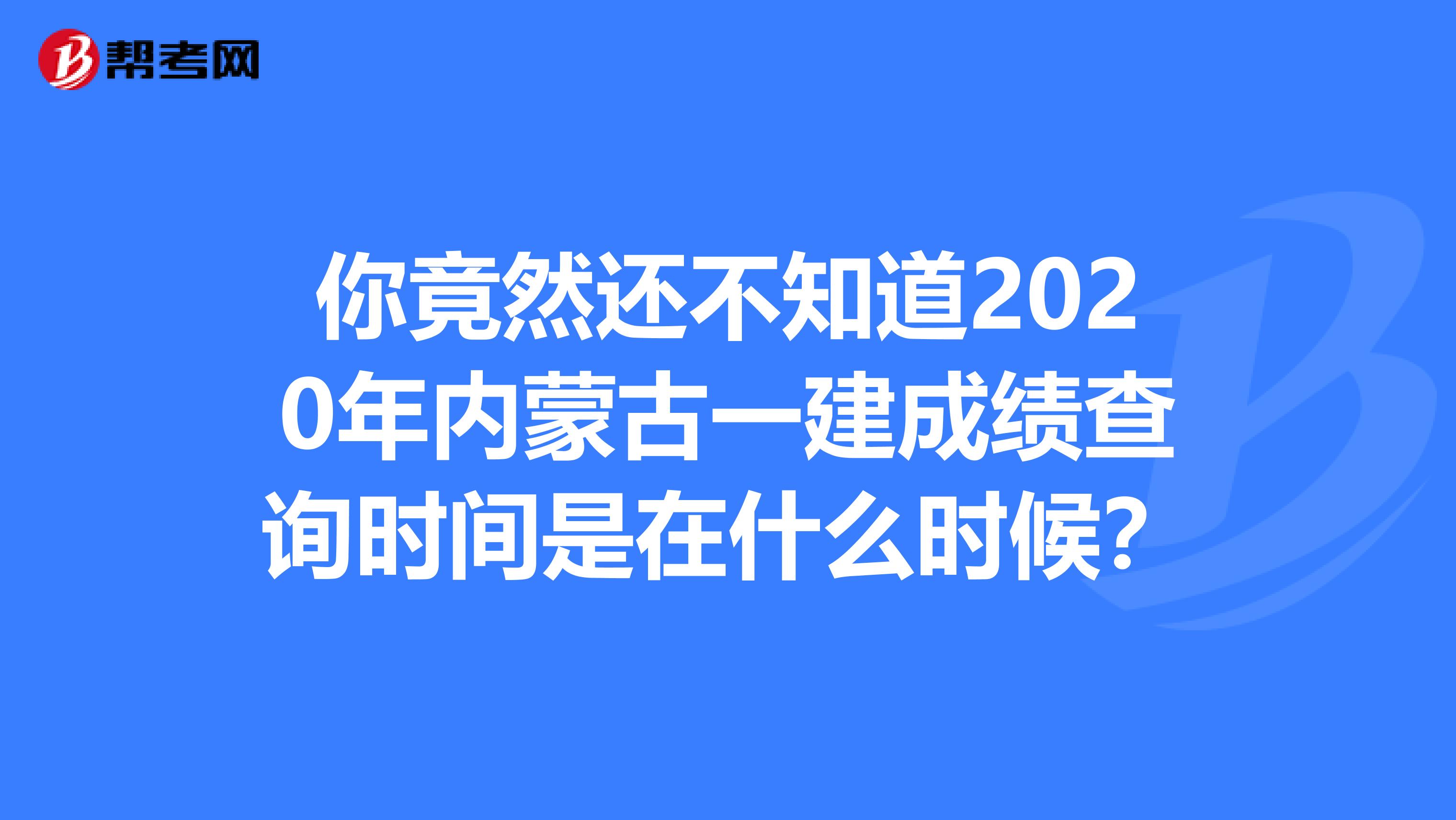 你竟然还不知道2020年内蒙古一建成绩查询时间是在什么时候？