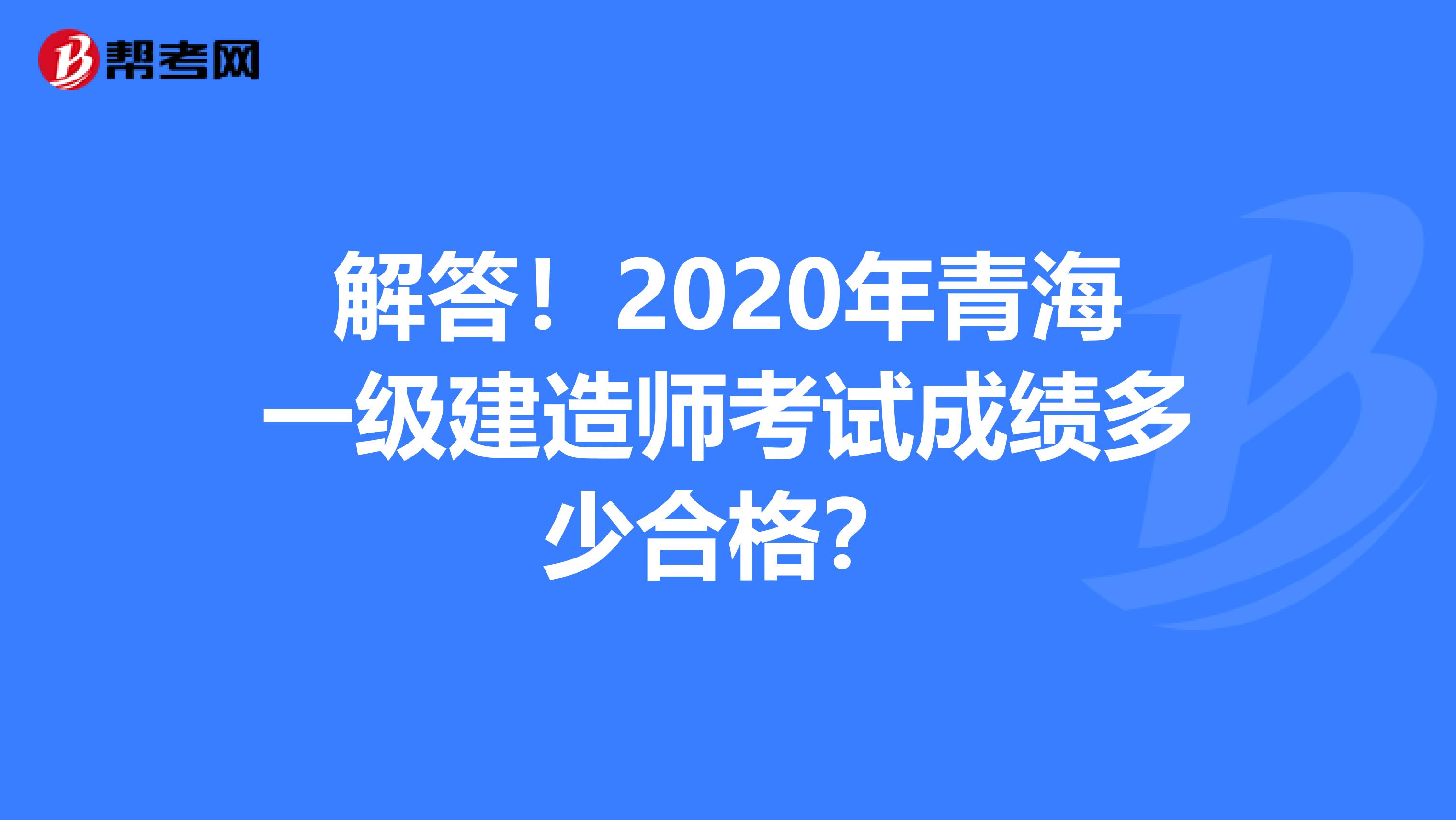 解答！2020年青海一级建造师考试成绩多少合格？