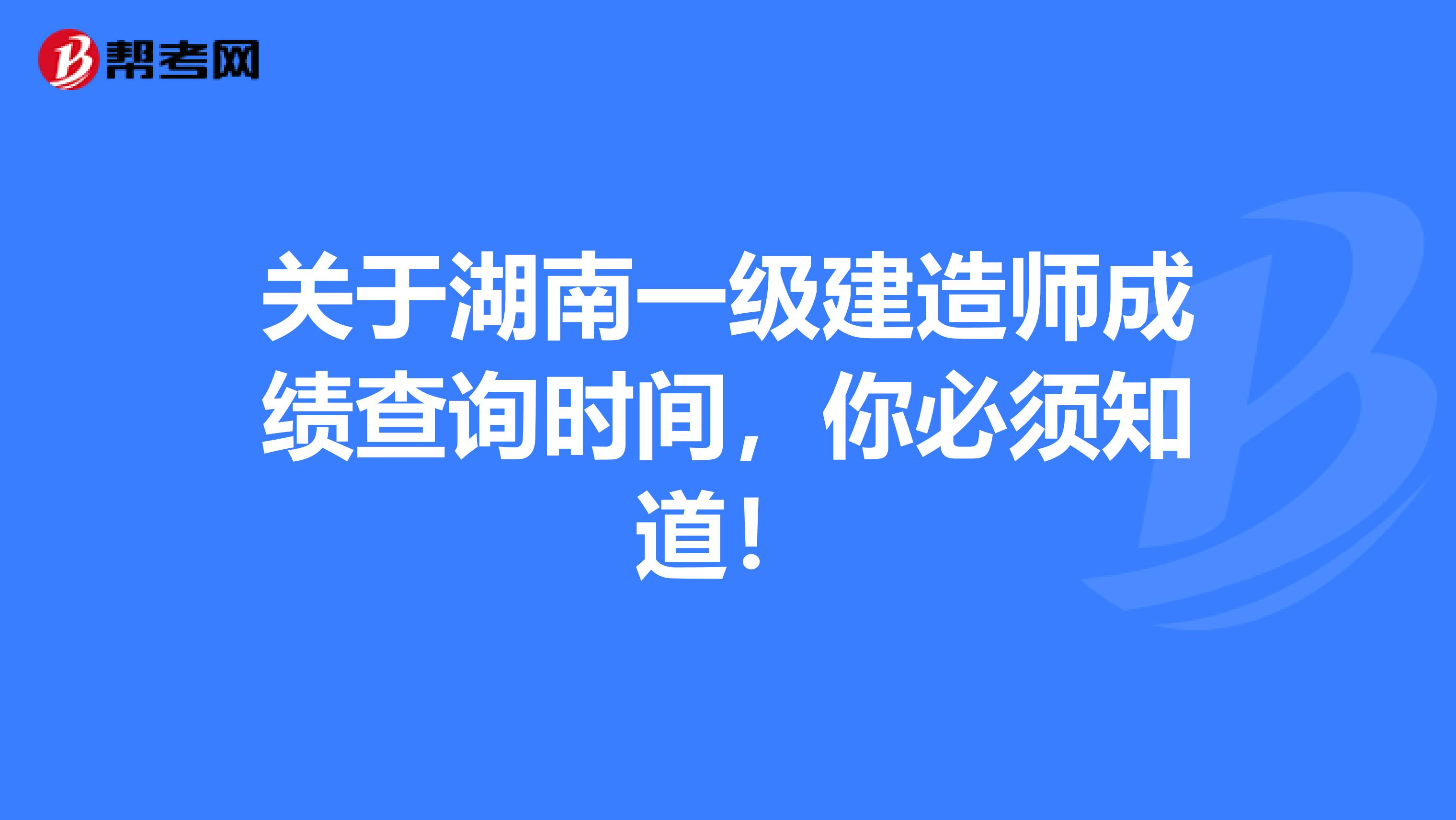 关于湖南一级建造师成绩查询时间，你必须知道！