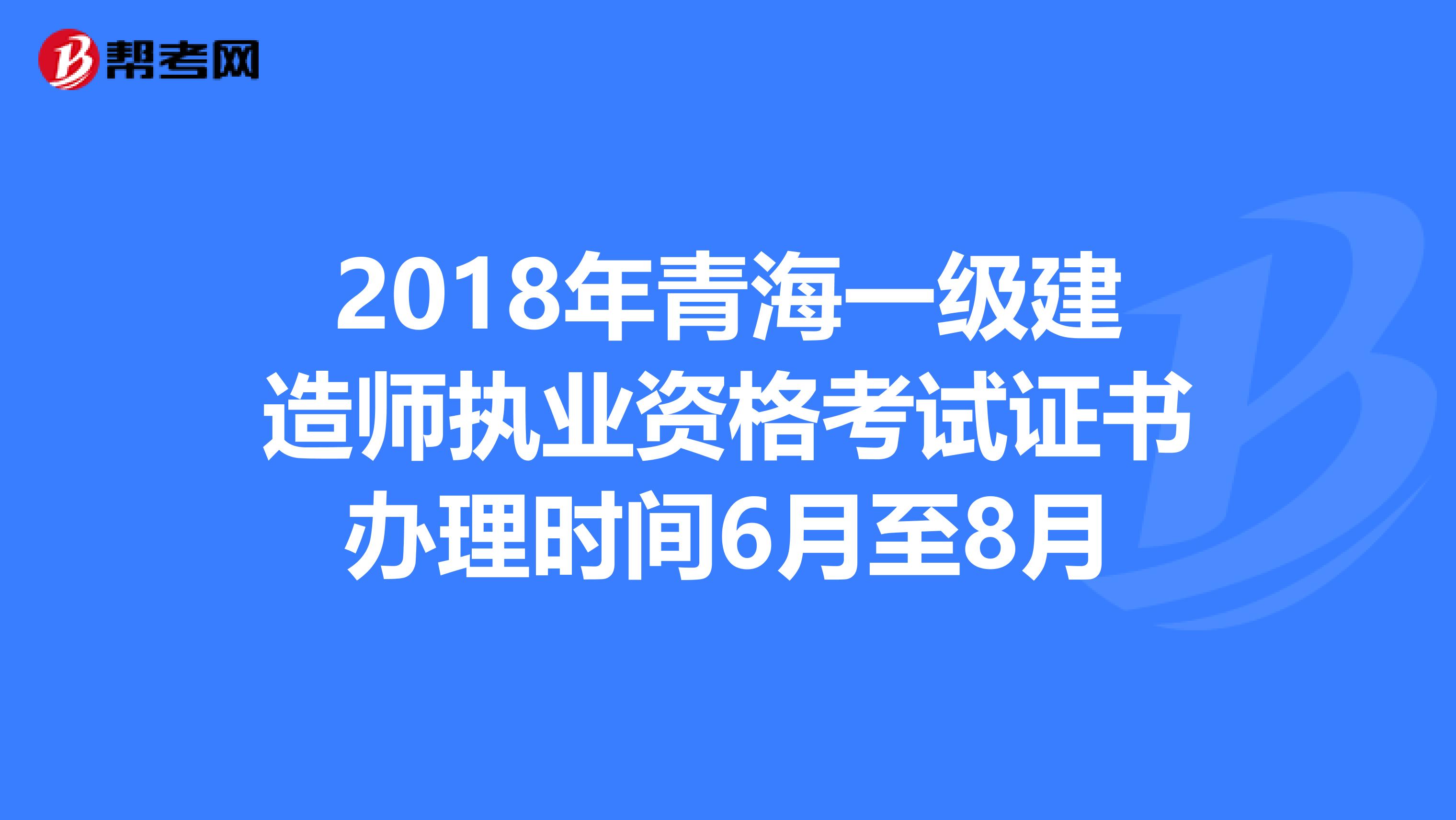 2018年青海一级建造师执业资格考试证书办理时间6月至8月