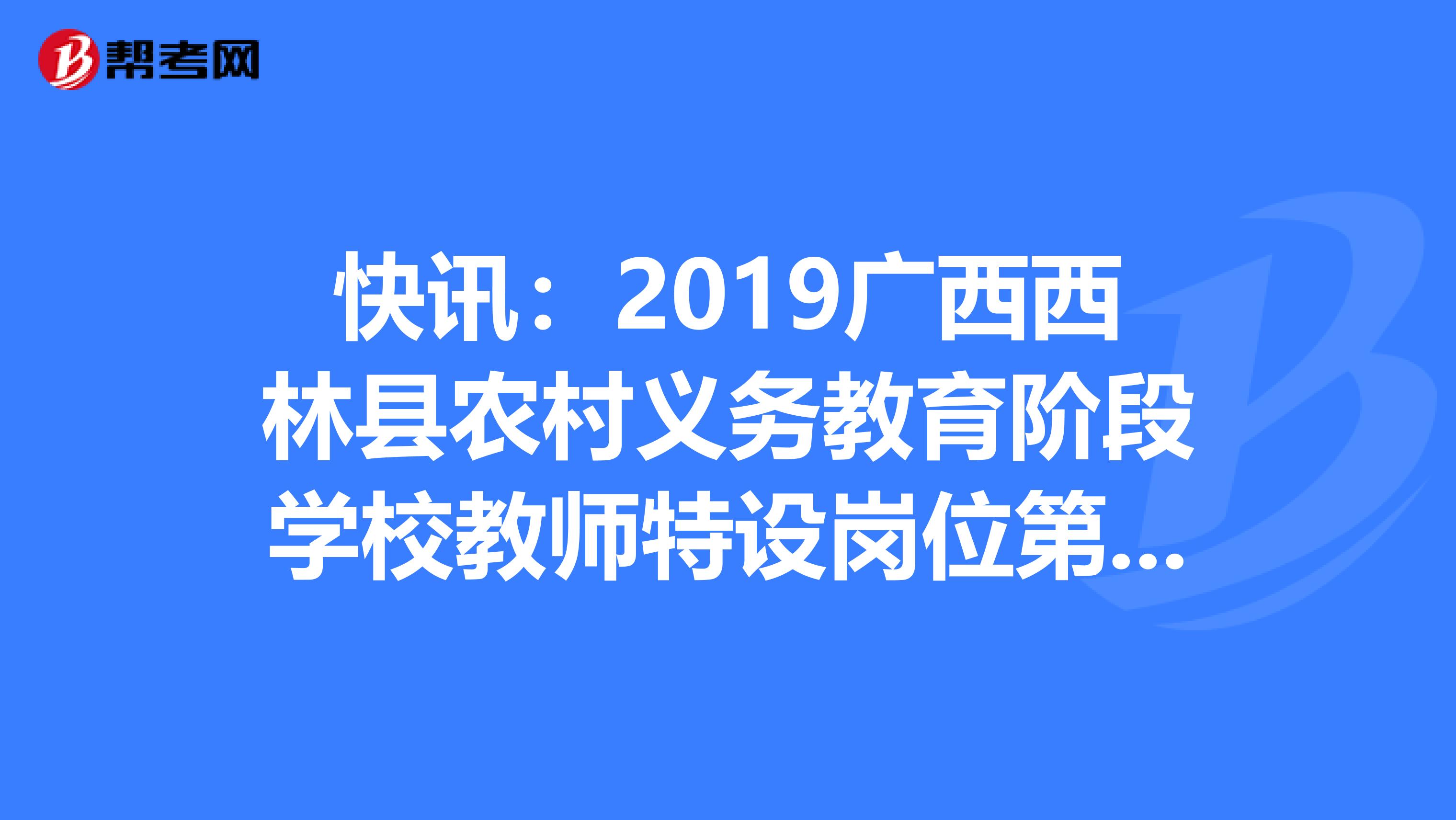 快讯：2019广西西林县农村义务教育阶段学校教师特设岗位第一批拟聘用名单公示