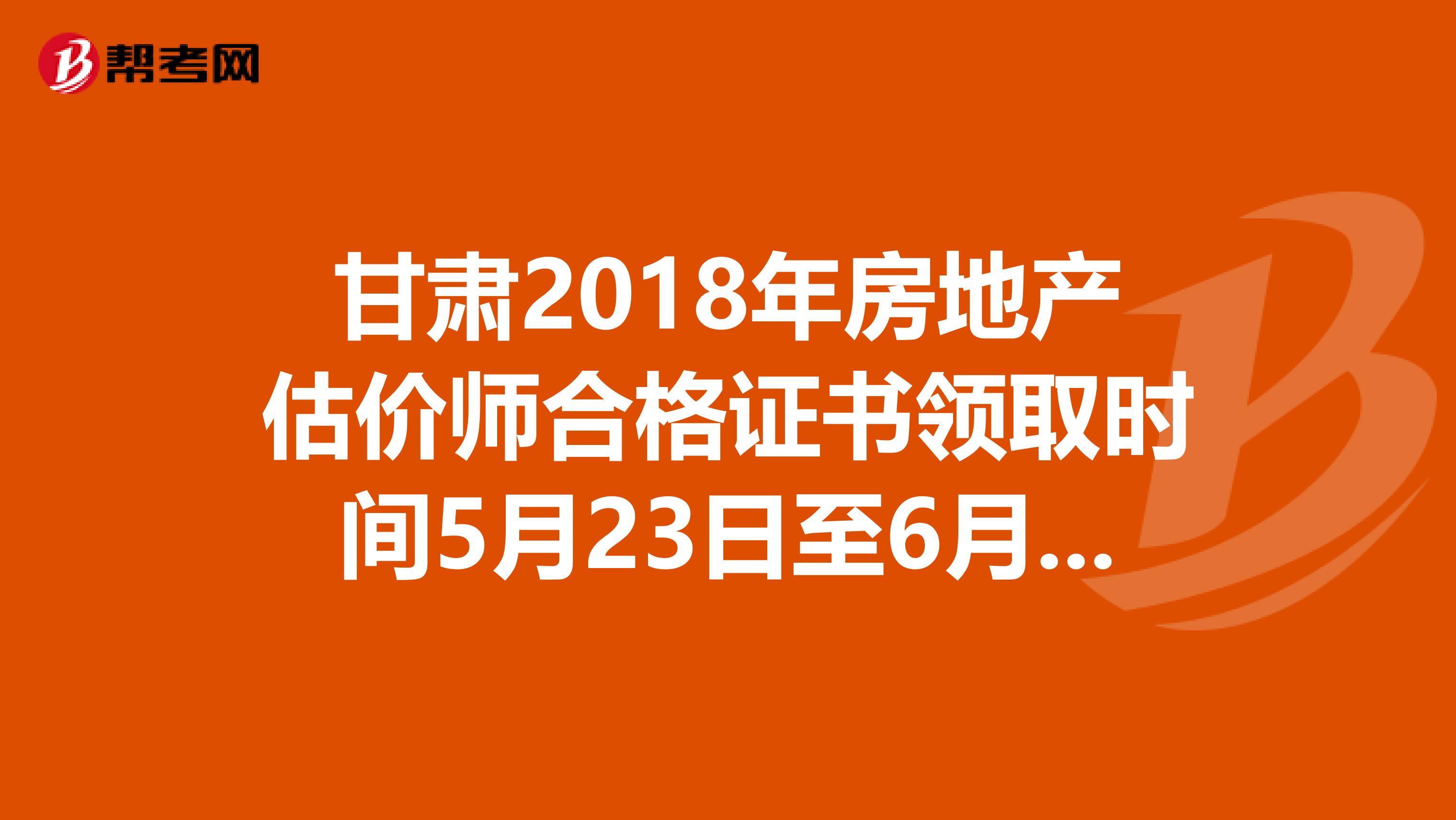 甘肃2018年房地产估价师合格证书领取时间5月23日至6月21日
