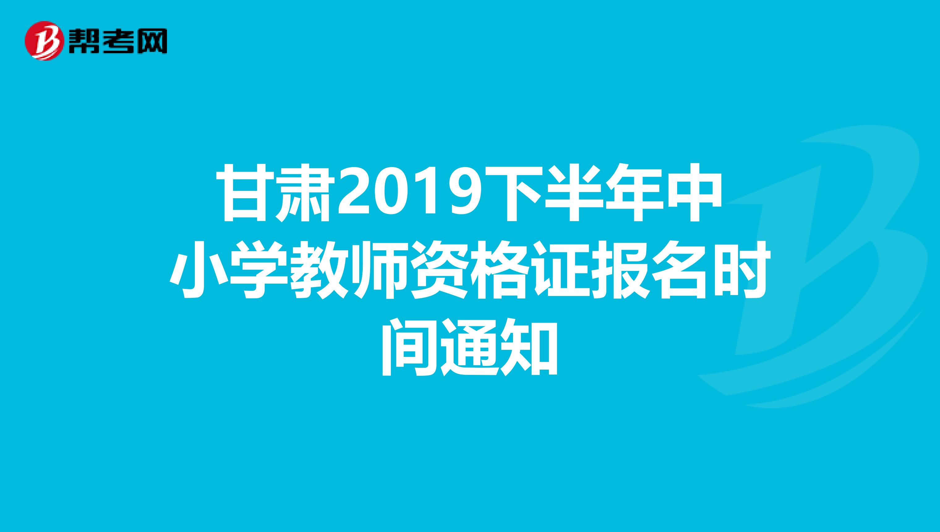 甘肃2019下半年中小学教师资格证报名时间通知