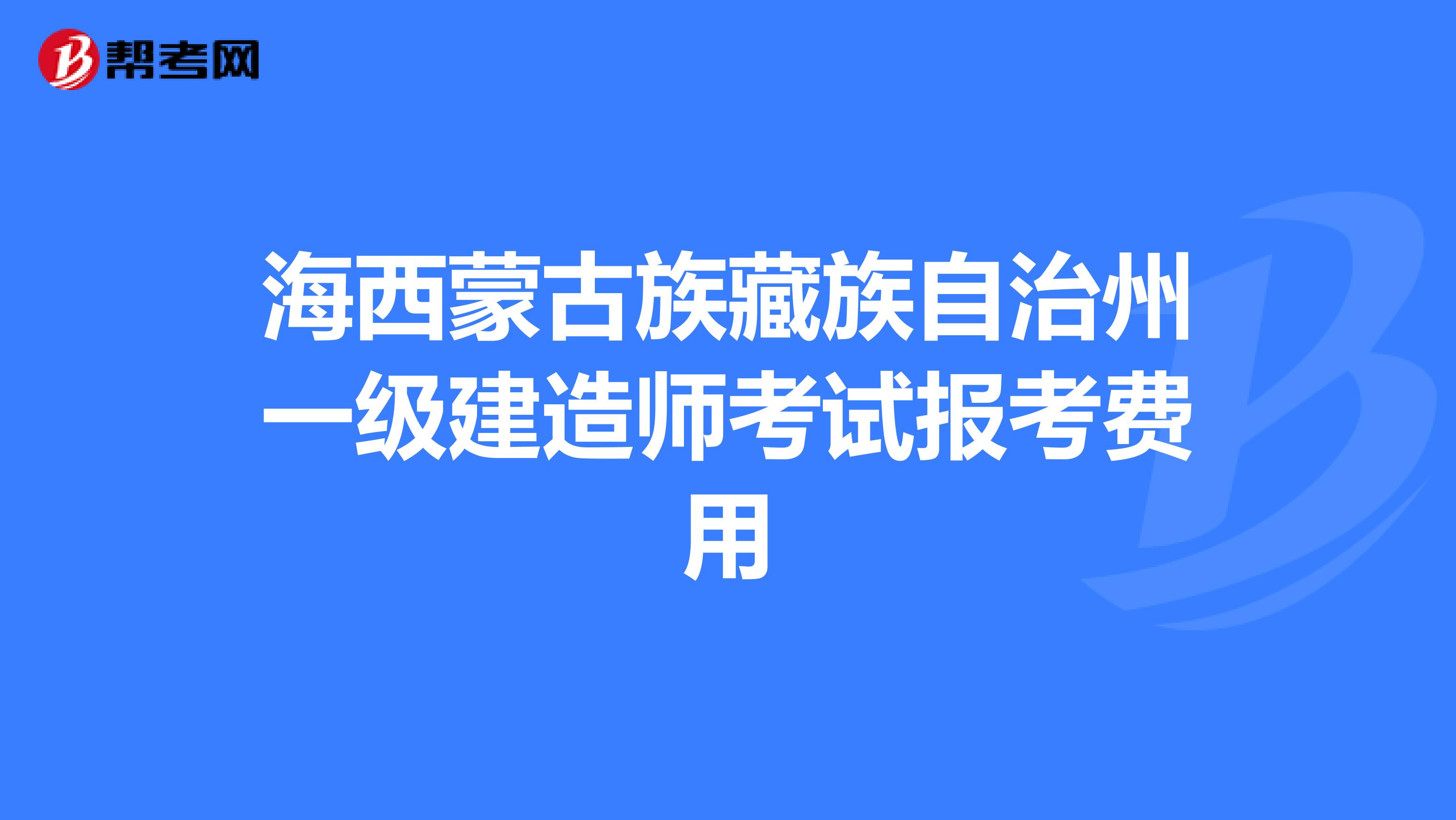 海西蒙古族藏族自治州一级建造师考试报考费用