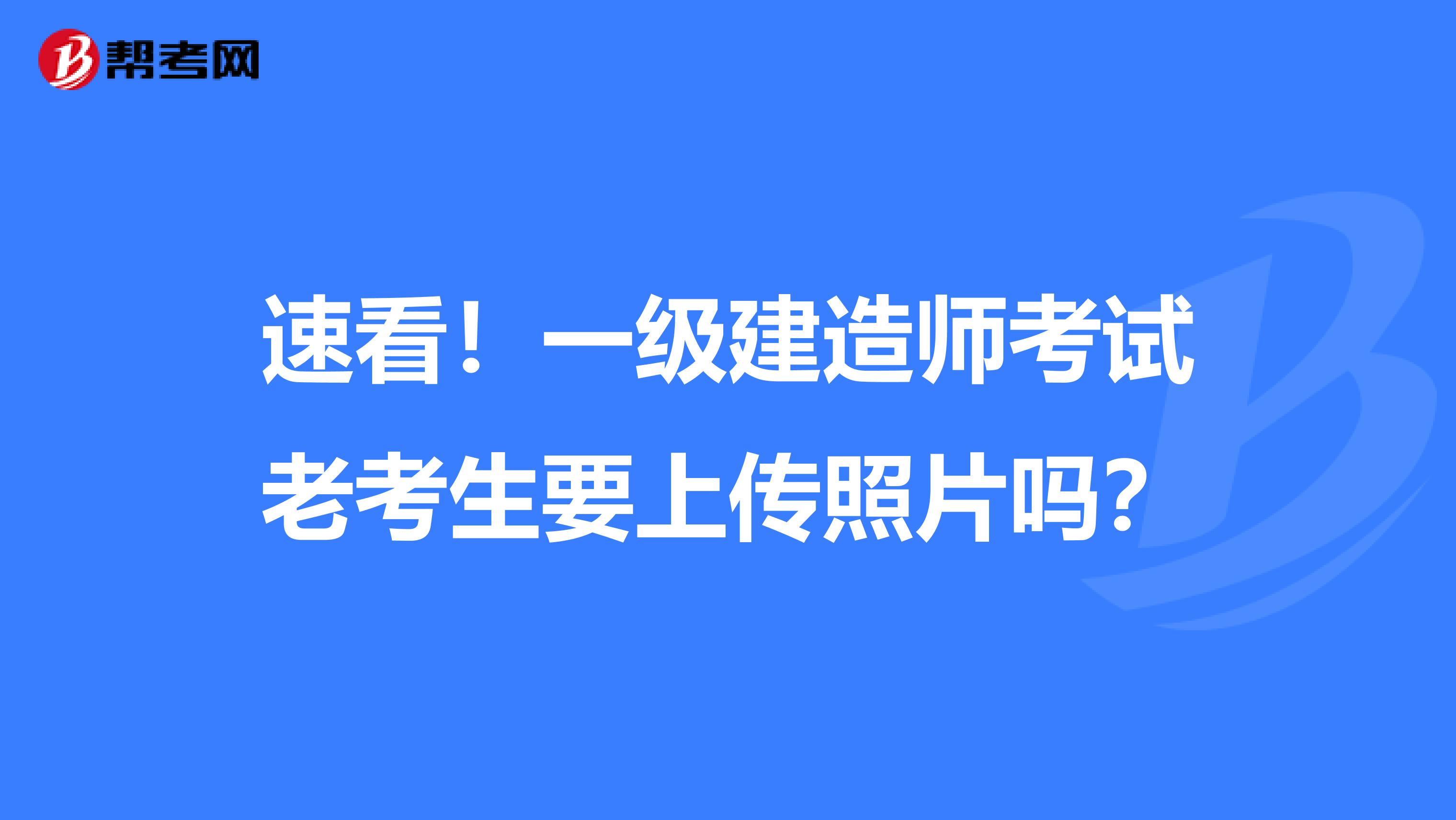 速看！一级建造师考试老考生要上传照片吗？