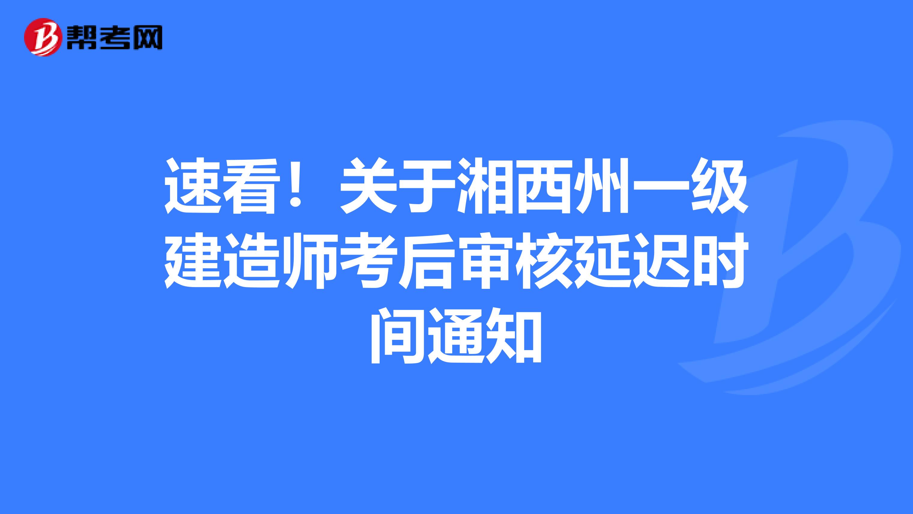 速看！关于湘西州一级建造师考后审核延迟时间通知